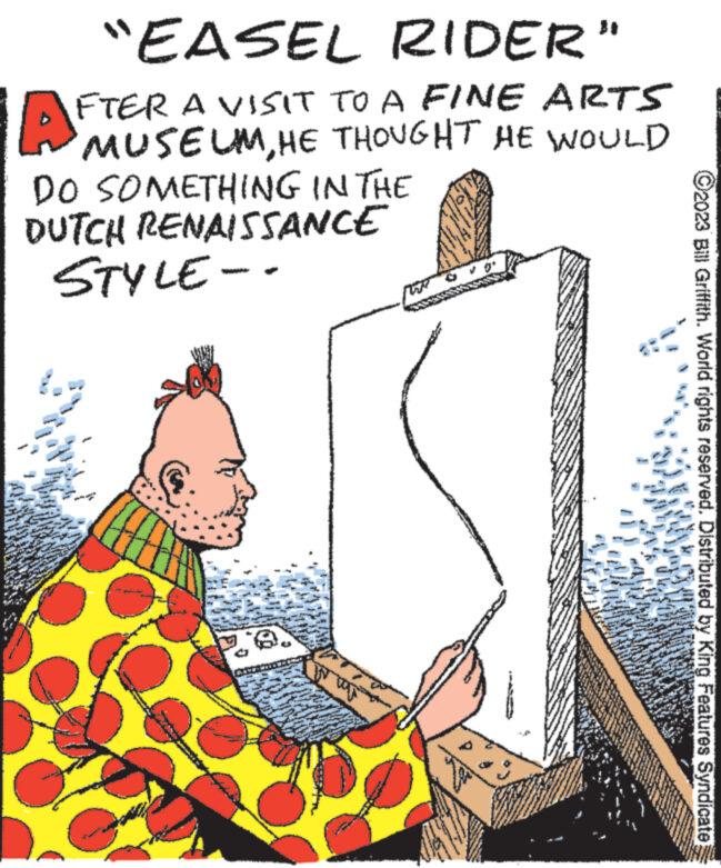 Illustration OCR: "EASEL RIDER" FTER A VISIT TO A FINE ARTS MUSEUMHE THOUGHT HE WOULD DO SOMETHING IN THE DUTCH RENAISSANCE STYLE-- THE ****** www MANA D ?2023 Bill Griffith. World rights reserved. Distributed by King Features Syndicate " EASEL RIDER " FTER A VISIT TO A FINE ARTS MUSEUMHE THOUGHT HE WOULD DO SOMETHING IN THE DUTCH RENAISSANCE STYLE- THE ****** www MANA D ?2023 Bill Griffith . World rights reserved . Distributed by King Features Syndicate
