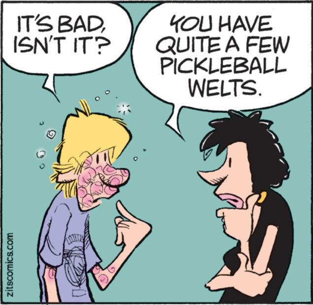 Happy OCR: zitscomics.com IT'S BADISN'T IT? www. YOU HAVE QUITE A FEW PICKLEBALL WELTS. zitscomics.com IT'S BADISN'T IT ? www . YOU HAVE QUITE A FEW PICKLEBALL WELTS .