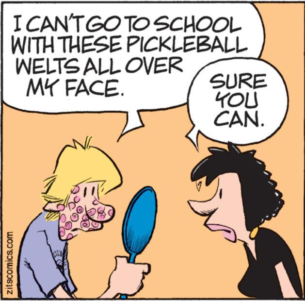 Organism OCR: I CAN'T GO TO SCHOOL WITH THESE PICKLEBALL WELTS ALL OVER MY FACE. zitscomics.com 168 SURE YOU CAN. www I CAN'T GO TO SCHOOL WITH THESE PICKLEBALL WELTS ALL OVER MY FACE . zitscomics.com 168 SURE YOU CAN . www
