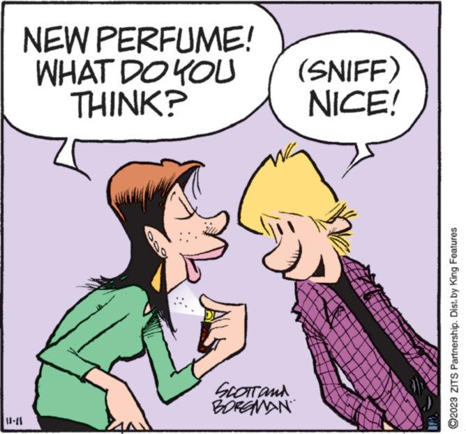 Finger OCR: NEW PERFUME! WHAT DO YOU THINK? SCOTT and BORGMAN (SNIFF) NICE! ?2023 ZITS Partnership. Dist. by King Features NEW PERFUME ! WHAT DO YOU THINK ? SCOTT and BORGMAN ( SNIFF ) NICE ! ?2023 ZITS Partnership . Dist . by King Features
