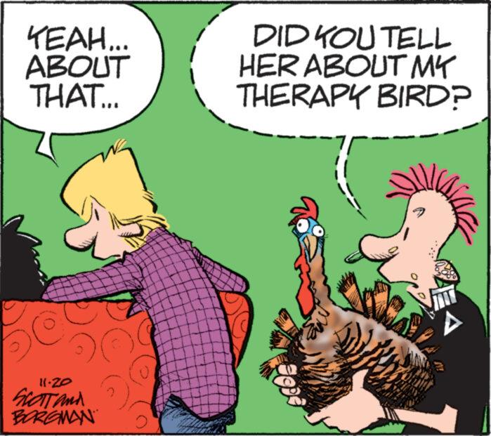 Art OCR: YEAH... ABOUT THAT... 11.20 SCOTT and BORGMAN A*** DID YOU TELL HER ABOUT MY THERAPY BIRD? YEAH ... ABOUT THAT ... 11.20 SCOTT and BORGMAN A *** DID YOU TELL HER ABOUT MY THERAPY BIRD ?