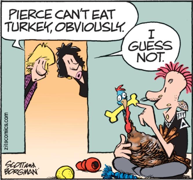 Happy OCR: PIERCE CAN'T EAT TURKEYOBVIOUSLY. zitscomics.com SCOTT AND BORGMAN WK I GUESS NOT. EA PIERCE CAN'T EAT TURKEYOBVIOUSLY . zitscomics.com SCOTT AND BORGMAN WK I GUESS NOT . EA