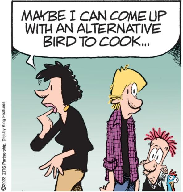 Mammal OCR: ?2023 ZITS Partnership. Dist.by King Features MAYBE I CAN COME UP WITH AN ALTERNATIVE BIRD TO COOK... wwwwwww www ?2023 ZITS Partnership . Dist.by King Features MAYBE I CAN COME UP WITH AN ALTERNATIVE BIRD TO COOK ... wwwwwww www