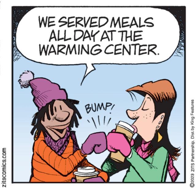 Organism OCR: zitscomics.com WE SERVED MEALS ALL DAY AT THE WARMING CENTER. BUMPI /!W WA ?2023 ZITS Partnership. Dist.by King Features zitscomics.com WE SERVED MEALS ALL DAY AT THE WARMING CENTER . BUMPI / ! W WA ?2023 ZITS Partnership . Dist.by King Features