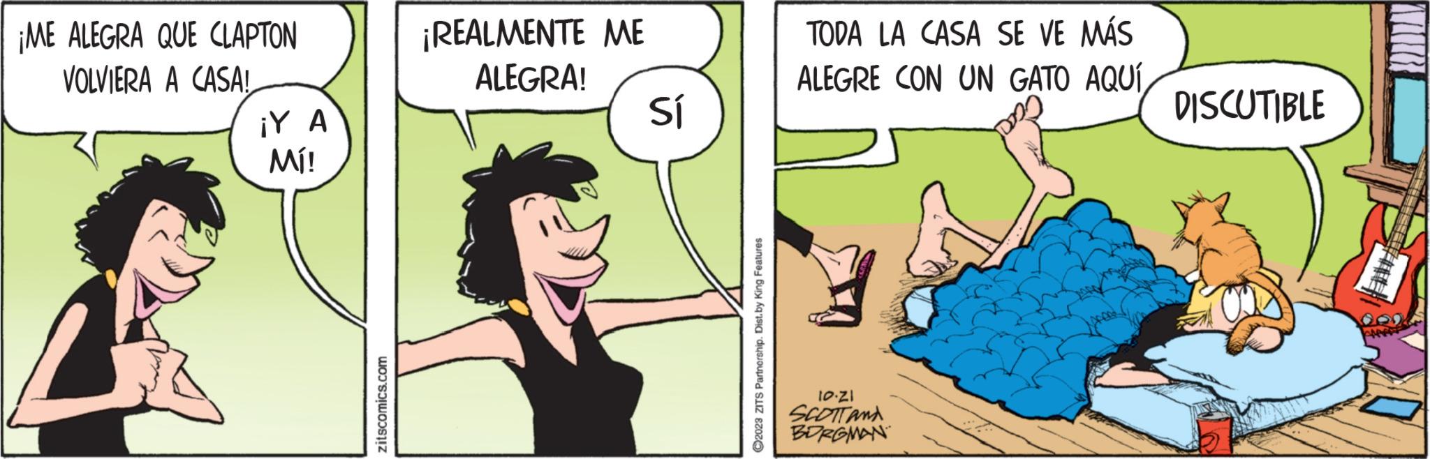 Line OCR: ¡ME ALEGRA QUE CLAPTON VOLVIERA A CASA! ¡Y A Mí! zitscomics.com ¡REALMENTE ME ALEGRA! Sí ?2023 ZITS Partnership. Dist.by King Features TODA LA CASA SE VE MÁS ALEGRE CON UN GATO AQUÍ10.21 SCOTT AND BORGMAN DISCUTIBLE ¡ ME ALEGRA QUE CLAPTON VOLVIERA A CASA ! ¡ Y A Mí ! zitscomics.com ¡ REALMENTE ME ALEGRA ! Sí ?2023 ZITS Partnership . Dist.by King Features TODA LA CASA SE VE MÁS ALEGRE CON UN GATO AQUÍ10.21 SCOTT AND BORGMAN DISCUTIBLE