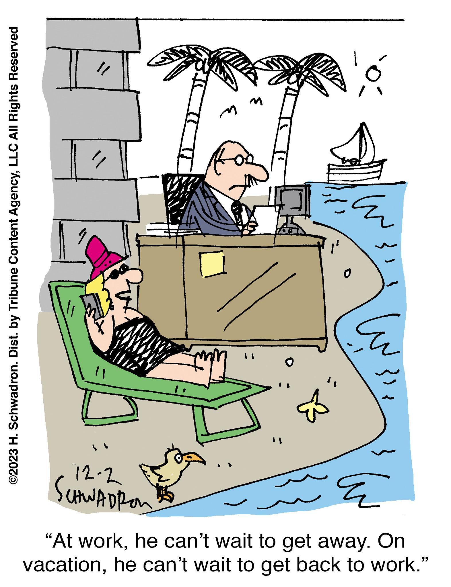 Output device OCR: ©2023 H. Schwadron. Dist. by Tribune Content AgencyLLC All Rights Reserved "/ " 11 12-2 SCHWADRON ? M E lu ??? ? "At workhe can't wait to get away. On vacationhe can't wait to get back to work." © 2023 H. Schwadron . Dist . by Tribune Content AgencyLLC All Rights Reserved " / " 11 12-2 SCHWADRON ? M E lu ??? ? " At workhe can't wait to get away . On vacationhe can't wait to get back to work . "