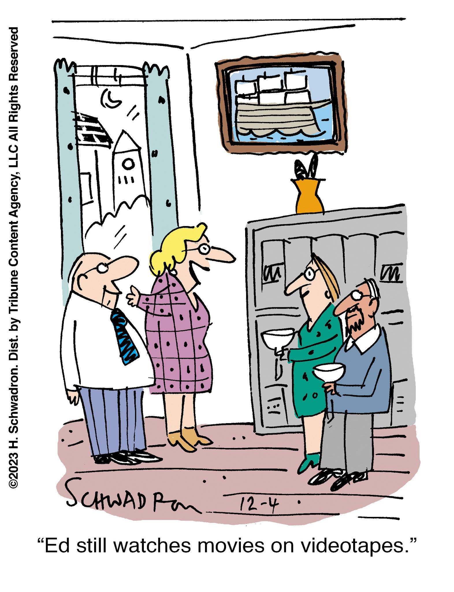 Room OCR: ©2023 H. Schwadron. Dist. by Tribune Content AgencyLLC All Rights Reserved SCHWAD P "Ed still watches movies on videotapes." 12-4 T:/ lan m A Ht © 2023 H. Schwadron . Dist . by Tribune Content AgencyLLC All Rights Reserved SCHWAD P " Ed still watches movies on videotapes . " 12-4 T : / lan m A Ht