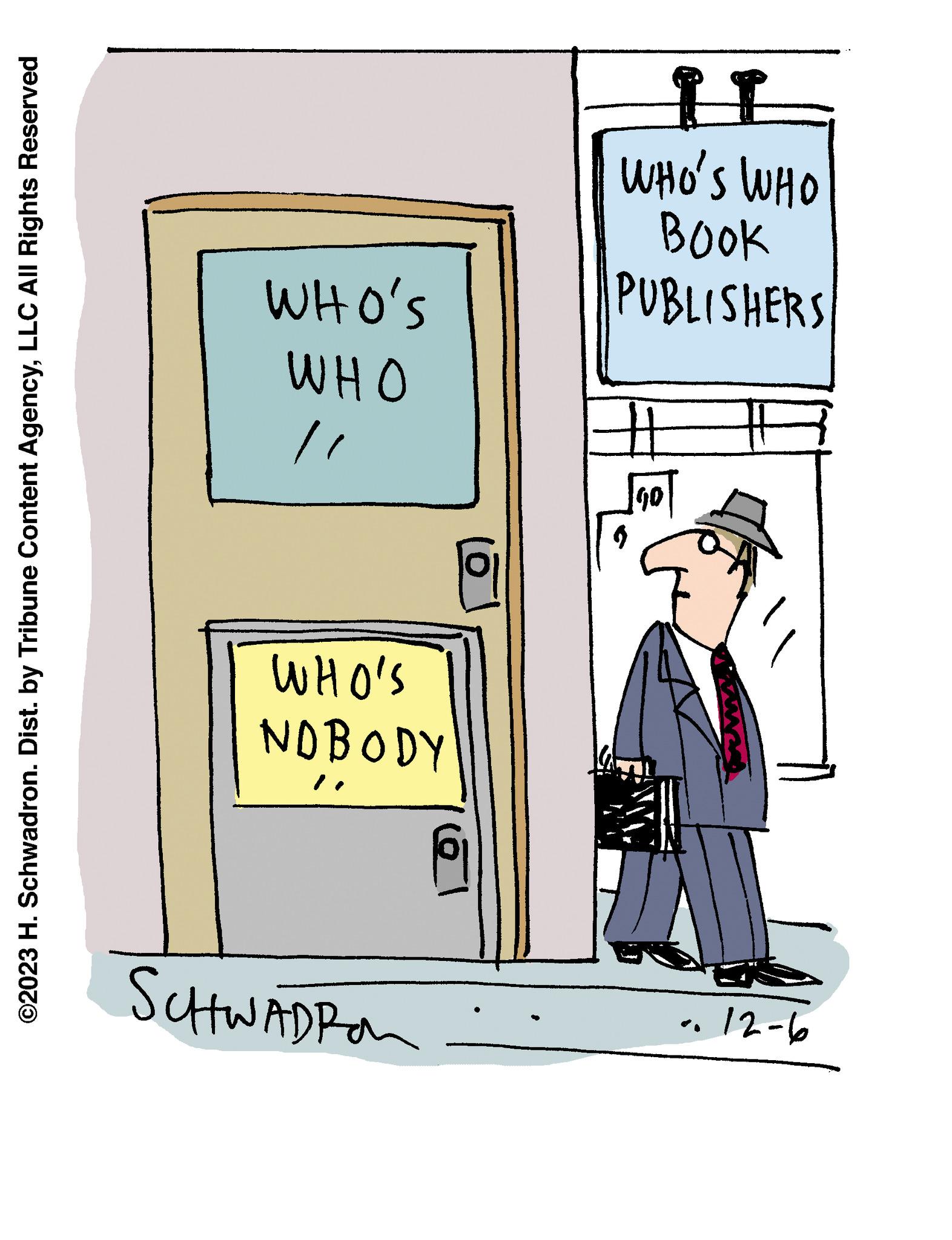 Art OCR: ©2023 H. Schwadron. Dist. by Tribune Content AgencyLLC All Rights Reserved SCHWADRA 12-6 NOBODY WHO'S 3 06 "/ WHO WHO'S Book PUBLISHERS WHO'S WHO ? © 2023 H. Schwadron . Dist . by Tribune Content AgencyLLC All Rights Reserved SCHWADRA 12-6 NOBODY WHO'S 3 06 " / WHO WHO'S Book PUBLISHERS WHO'S WHO ?
