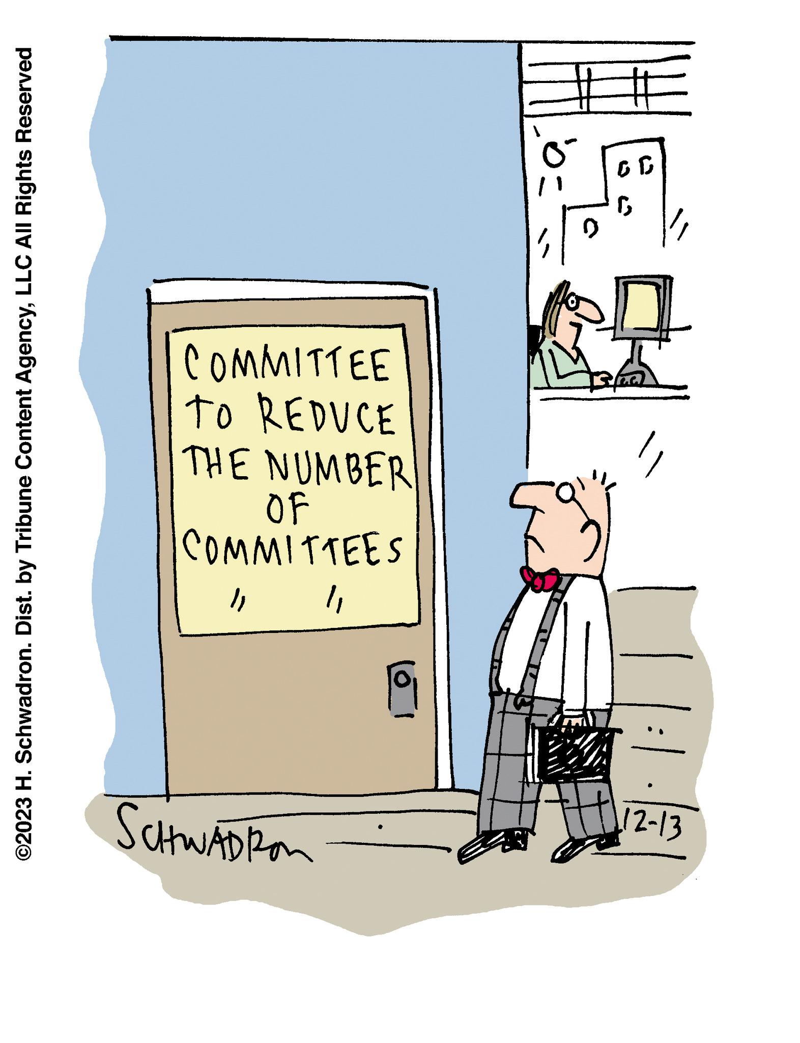 Illustration OCR: ©2023 H. Schwadron. Dist. by Tribune Content AgencyLLC All Rights Reserved SCHWADRon 12-13 ""1 COMMITTEES OF THE NUMBER TO REDUCE COMMITTEE gº © 2023 H. Schwadron . Dist . by Tribune Content AgencyLLC All Rights Reserved SCHWADRon 12-13 "" 1 COMMITTEES OF THE NUMBER TO REDUCE COMMITTEE gº