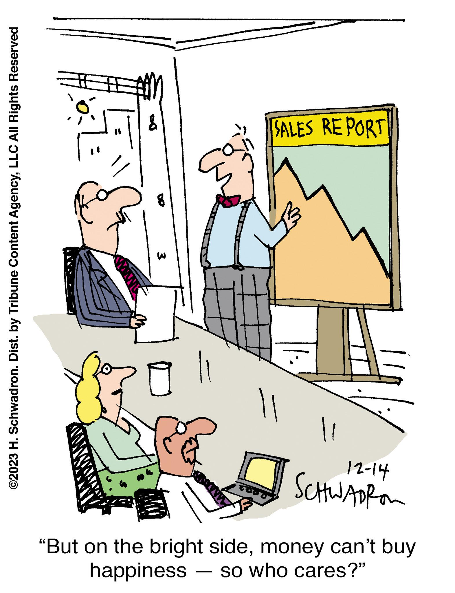 Computer OCR: ©2023 H. Schwadron. Dist. by Tribune Content AgencyLLC All Rights Reserved wwww SALES REPORT 11 TODO 11 12-14 SCHWADRON "But on the bright sidemoney can't buy happiness so who cares?" © 2023 H. Schwadron . Dist . by Tribune Content AgencyLLC All Rights Reserved wwww SALES REPORT 11 TODO 11 12-14 SCHWADRON " But on the bright sidemoney can't buy happiness so who cares ? "