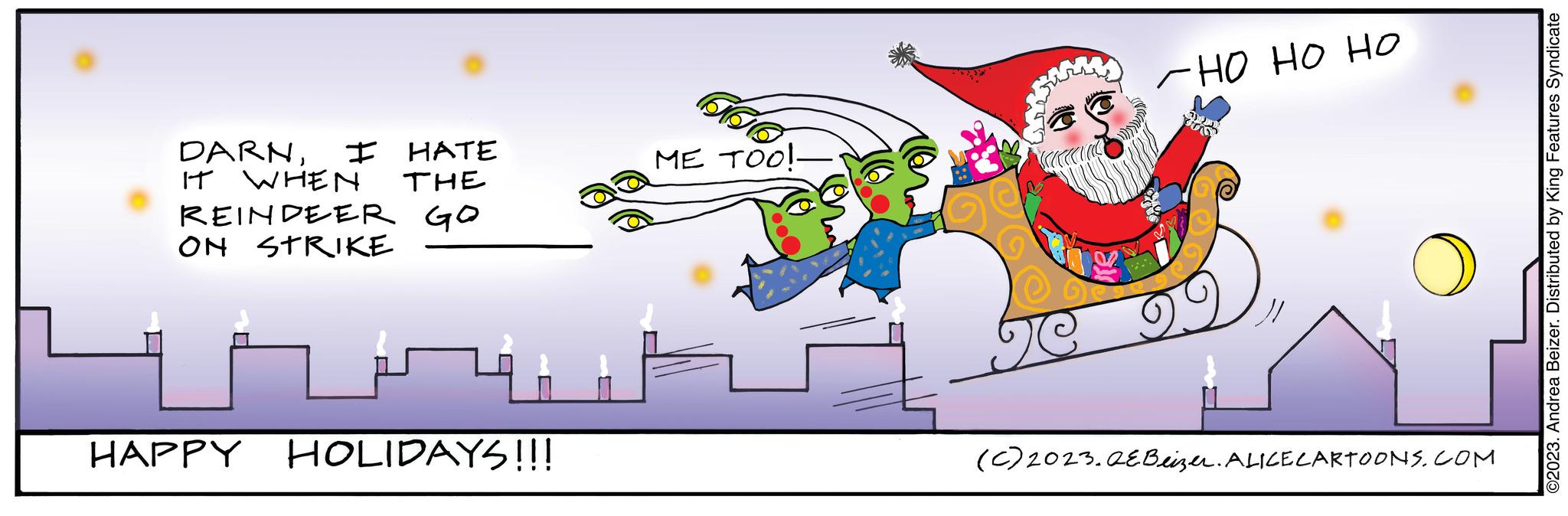 Illustration OCR: DARNI HATE IT WHEN THE REINDEER GO ON STRIKE HAPPY HOLIDAYS!!! a ME TOO!- - ?? ?? ?? (c) 2023. AEBeizer. ALICE CARTOONS.COM ©2023. Andrea Beizer. Distributed by King Features Syndicate DARNI HATE IT WHEN THE REINDEER GO ON STRIKE HAPPY HOLIDAYS !!! a ME TOO ! - ?? ?? ?? ( c ) 2023. AEBeizer . ALICE CARTOONS.COM © 2023 . Andrea Beizer . Distributed by King Features Syndicate