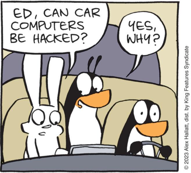 Art OCR: © 2023 Alex Hallattdist. by King Features Syndicate BE HACKED? COMPUTERS EDCAN CAR WHY? YES© 2023 Alex Hallattdist . by King Features Syndicate BE HACKED ? COMPUTERS EDCAN CAR WHY ? YES