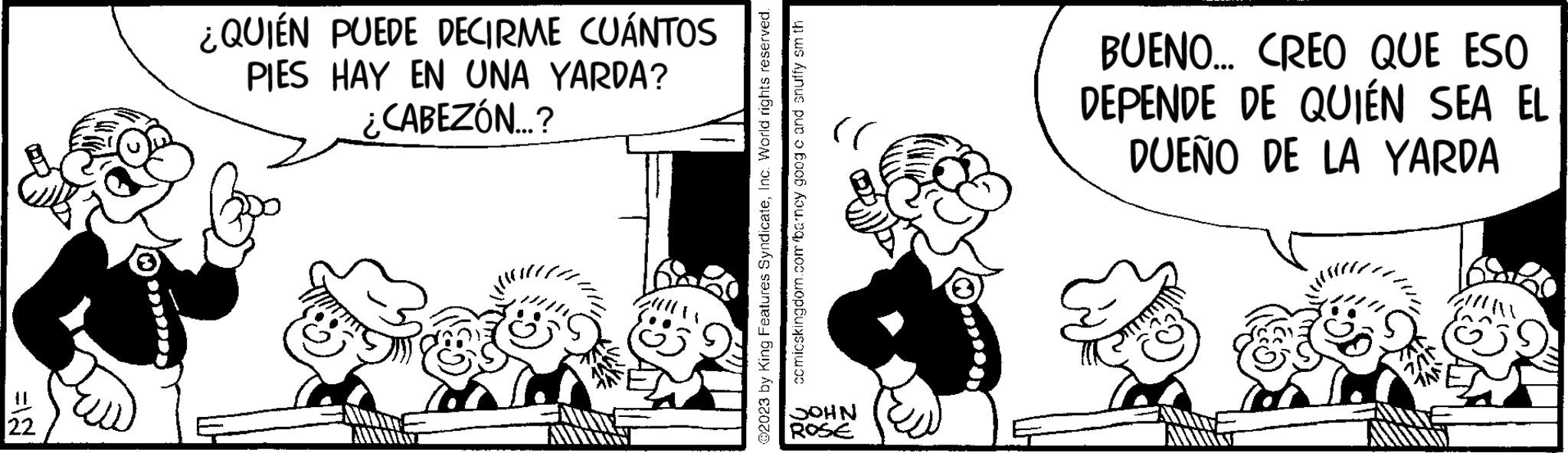 Line OCR: =1 22 ¿QUIÉN PUEDE DECIRME CUÁNTOS PIES HAY EN UNA YARDA? ¿CABEZÓN...? ANNINY ?2023 by King Features SyndicateInc. World rights reserved. comicskingdom.com/barncy goog c and snuffy sm th (( JOHN ROSE BUENO... CREO QUE ESO DEPENDE DE QUIÉN SEA EL DUEÑO DE LA YARDA Aunty MIN = 1 22 ¿ QUIÉN PUEDE DECIRME CUÁNTOS PIES HAY EN UNA YARDA ? ¿ CABEZÓN ... ? ANNINY ?2023 by King Features SyndicateInc. World rights reserved . comicskingdom.com/barncy goog c and snuffy sm th ( ( JOHN ROSE BUENO ... CREO QUE ESO DEPENDE DE QUIÉN SEA EL DUEÑO DE LA YARDA Aunty MIN