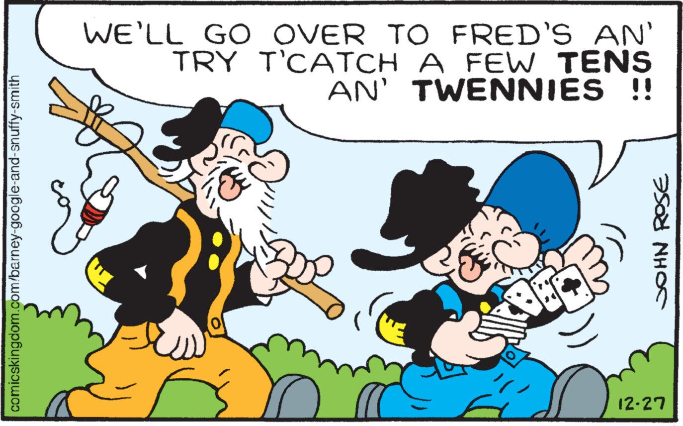 Interaction OCR: comicskingdom.com/barney-google-and-snuffy-smith WE'LL GO OVER TO FRED'S AN' TRY T'CATCH A FEW TENS AN' TWENNIES !! ff 0/ JOHN ROSE 12-27 comicskingdom.com/barney-google-and-snuffy-smith WE'LL GO OVER TO FRED'S AN ' TRY T'CATCH A FEW TENS AN ' TWENNIES !! ff 0 / JOHN ROSE 12-27