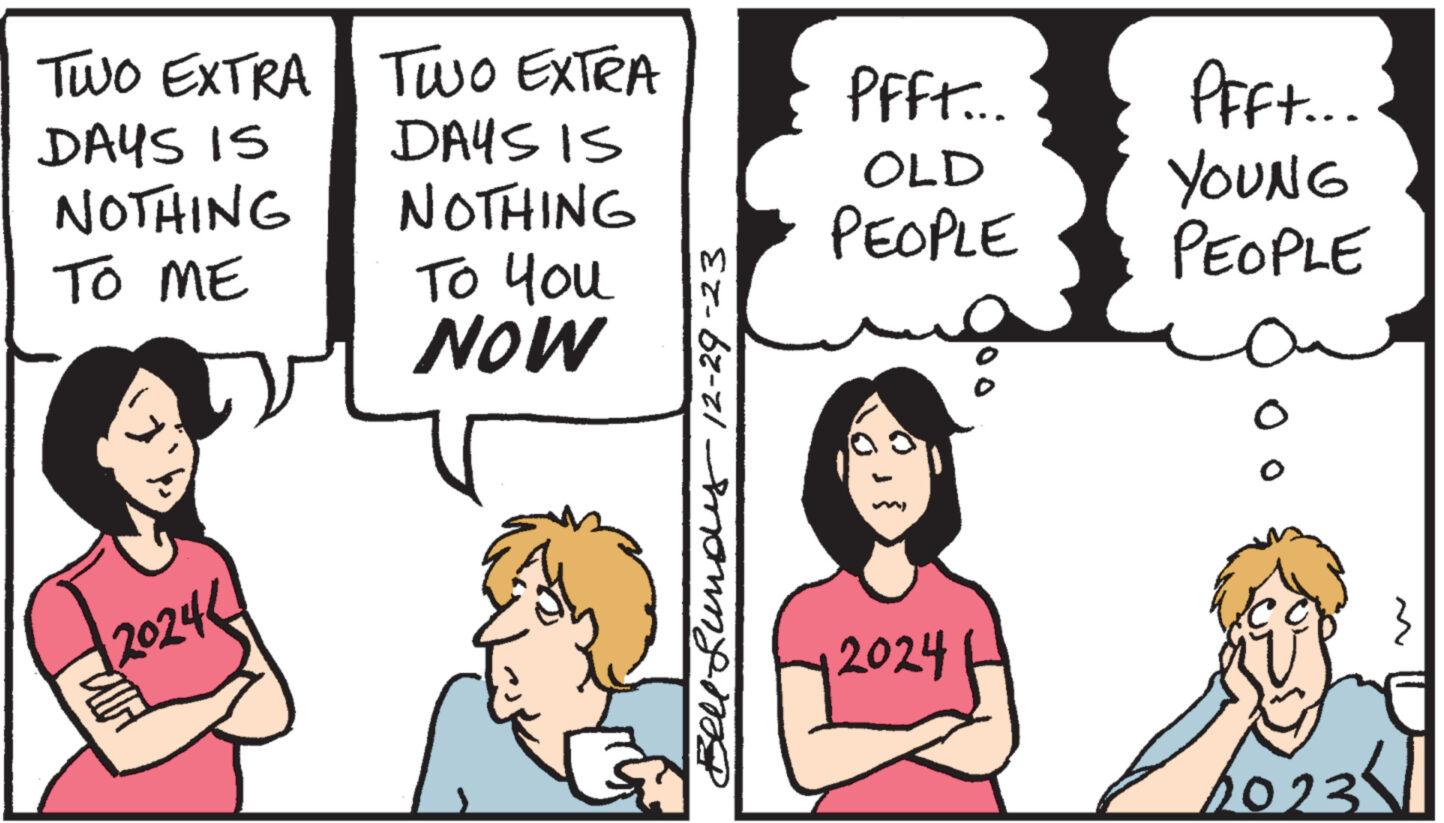 Art OCR: TWO EXTRA DAYS IS NOTHING TO ME 20246 TWO EXTRA DAYS IS NOTHING ?? you NOW Bell Lundy 12-29-23 PFFt... OLD PEOPLE 2024 Pfft... YOUNG PEOPLE O 0 23X1 1023 TWO EXTRA DAYS IS NOTHING TO ME 20246 TWO EXTRA DAYS IS NOTHING ?? you NOW Bell Lundy 12-29-23 PFFt ... OLD PEOPLE 2024 Pfft ... YOUNG PEOPLE O 0 23X1 1023