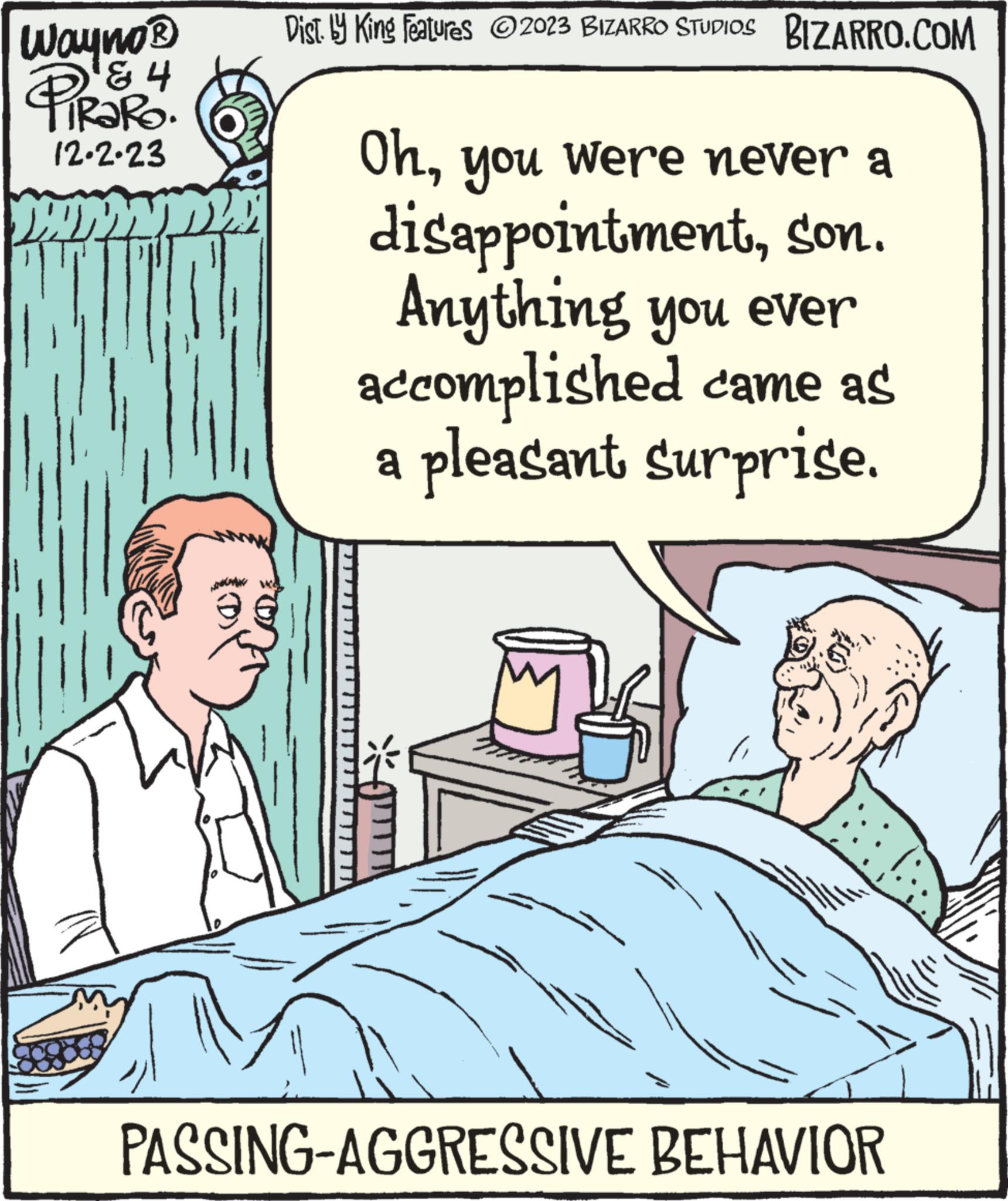 Rectangle OCR: Wayno ? ? 4 TIRARO. 12.2.23 M TIT Dist by King features ?2023 BIZARRO STUDIOS BIZARRO.COM Ohyou were never a disappointmentson. Anything you ever accomplished came as pleasant surprise. PASSING-AGGRESSIVE BEHAVIOR Wayno ? ? 4 TIRARO . 12.2.23 M TIT Dist by King features ?2023 BIZARRO STUDIOS BIZARRO.COM Ohyou were never a disappointmentson . Anything you ever accomplished came as pleasant surprise . PASSING - AGGRESSIVE BEHAVIOR