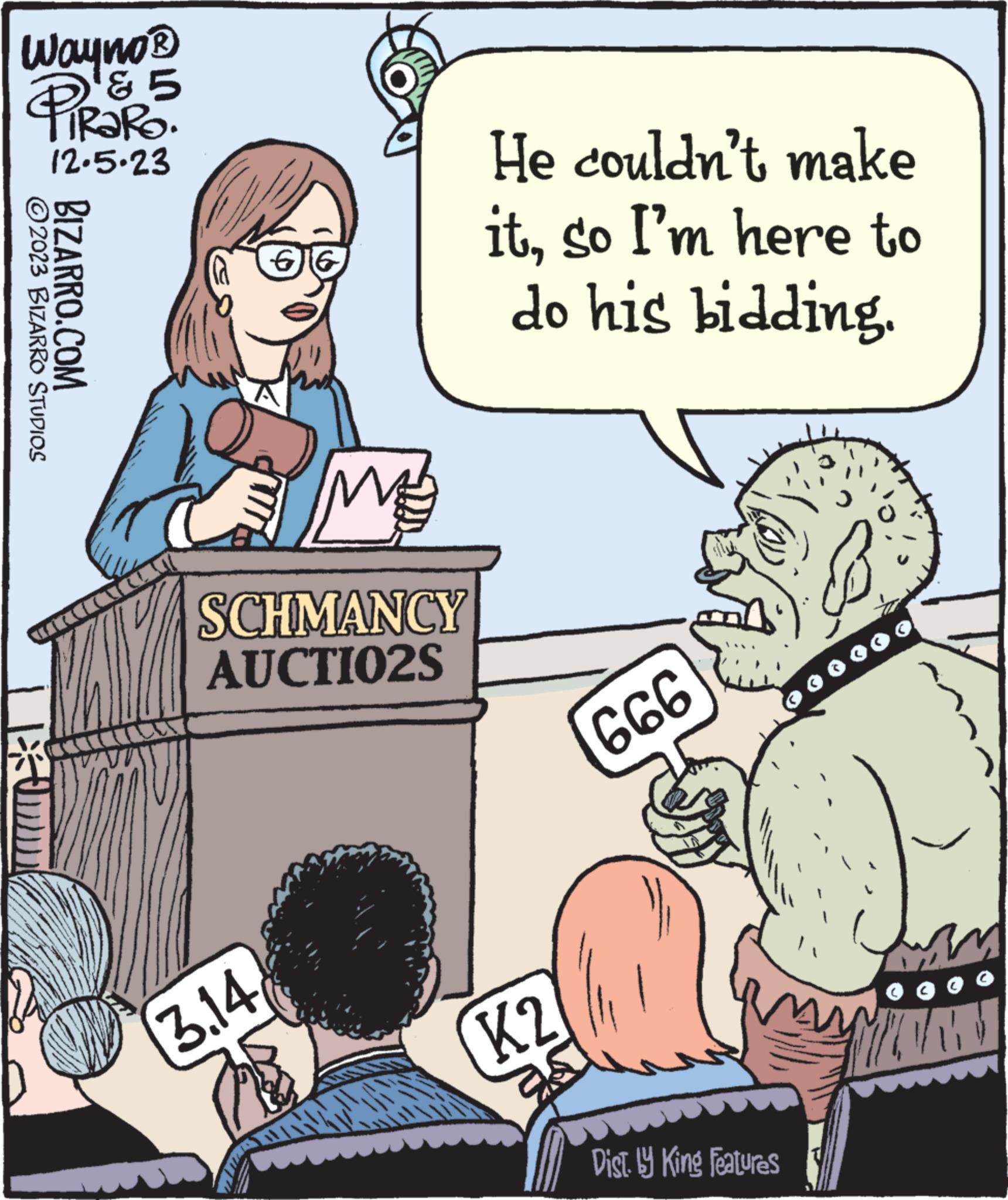 Line OCR: Wayno ? & & 5 ?2023 BIZARRO STUDIOS 12.5.23 BIZARRO.COM € SCHMANCY AUCTIO2S 3.14 782 He couldn't make itso I'm here to do his bidding. K2 666 Dist. by King Features MEENAK Wayno ? & & 5 ?2023 BIZARRO STUDIOS 12.5.23 BIZARRO.COM € SCHMANCY AUCTIO2S 3.14 782 He couldn't make itso I'm here to do his bidding . K2 666 Dist . by King Features MEENAK