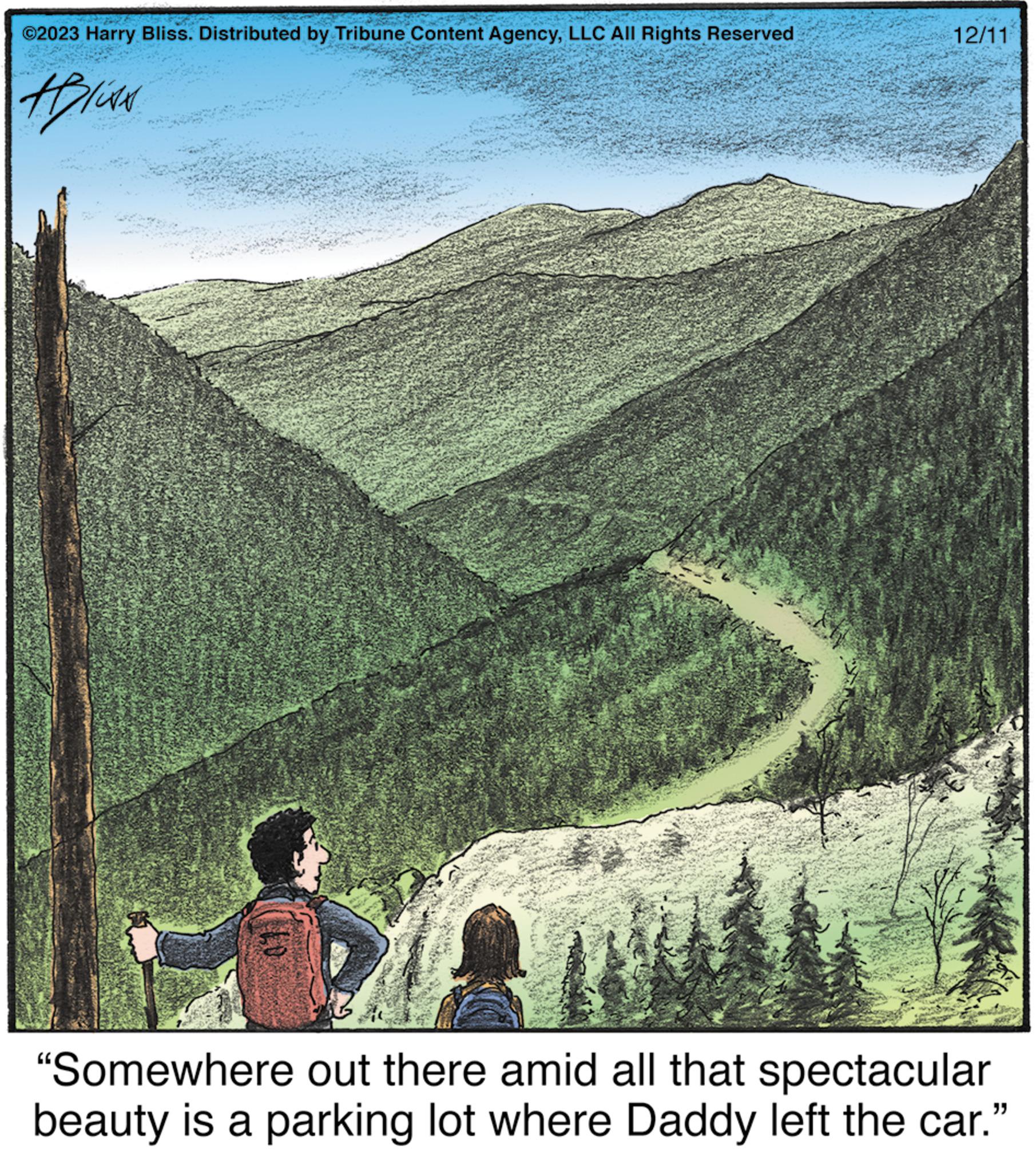 People in nature Faces (1) OCR: ?2023 Harry Bliss. Distributed by Tribune Content AgencyLLC All Rights Reserved #liss 12/11 27 "Somewhere out there amid all that spectacular beauty is a parking lot where Daddy left the car." ?2023 Harry Bliss . Distributed by Tribune Content AgencyLLC All Rights Reserved #liss 12/11 27 " Somewhere out there amid all that spectacular beauty is a parking lot where Daddy left the car . "