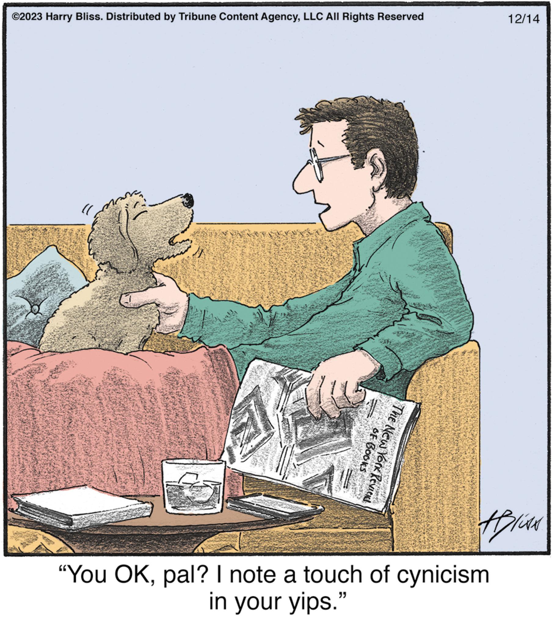 Font OCR: ©2023 Harry Bliss. Distributed by Tribune Content AgencyLLC All Rights Reserved "}} OF BOOKS The New York Reviers 12/14 Aliss "You OKpal? I note a touch of cynicism in your yips." © 2023 Harry Bliss . Distributed by Tribune Content AgencyLLC All Rights Reserved " } } OF BOOKS The New York Reviers 12/14 Aliss " You OKpal ? I note a touch of cynicism in your yips . "