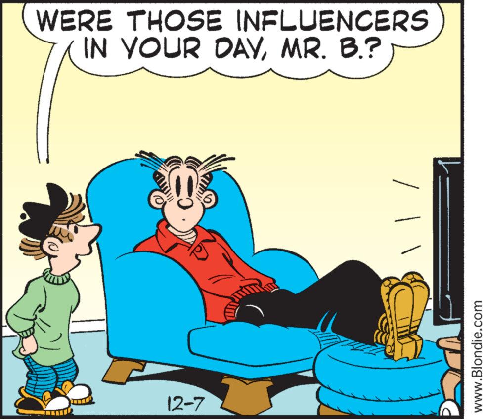 Conversation OCR: WERE THOSE INFLUENCERS IN YOUR DAYMR. B.? 12-7 www.Blondie.com WERE THOSE INFLUENCERS IN YOUR DAYMR . B. ? 12-7 www.Blondie.com