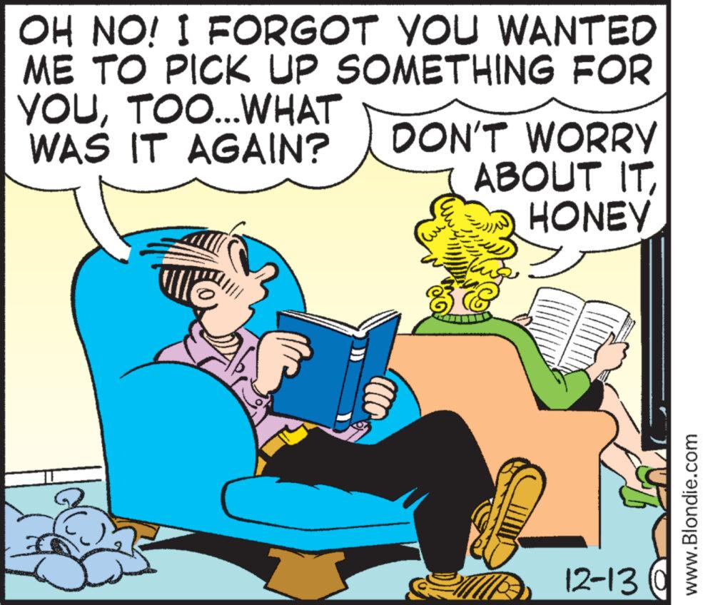 Happy OCR: OH NO! I FORGOT YOU WANTED ME TO PICK UP SOMETHING FOR YOUTOO...WHAT WAS IT AGAIN? DON'T WORRY ABOUT ITHONEY 12-13 www.Blondie.com OH NO ! I FORGOT YOU WANTED ME TO PICK UP SOMETHING FOR YOUTOO ... WHAT WAS IT AGAIN ? DON'T WORRY ABOUT ITHONEY 12-13 www.Blondie.com