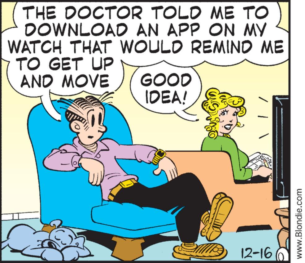 Art OCR: THE DOCTOR TOLD ME TO DOWNLOAD AN APP ON MY WATCH THAT WOULD REMIND ME TO GET UP AND MOVE GOOD IDEA! / | 12-16 www.Blondie.com THE DOCTOR TOLD ME TO DOWNLOAD AN APP ON MY WATCH THAT WOULD REMIND ME TO GET UP AND MOVE GOOD IDEA ! / | 12-16 www.Blondie.com