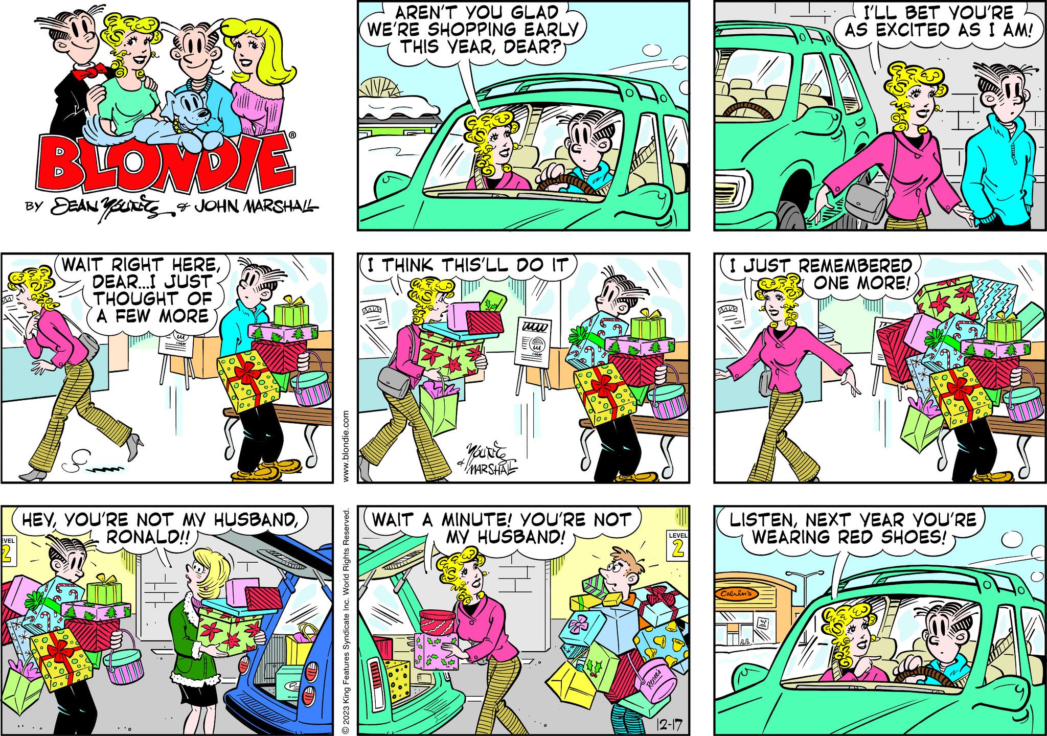 Line OCR: EVEL BLONDIE SEAN YOURS & JOHN MARSHALL WAIT RIGHT HEREDEAR...I JUST THOUGHT OF A FEW MORE HEYRONALD!! T www.blondie.com © 2023 King Features Syndicate Inc. World Rights Reserved. AREN'T YOU GLAD WE'RE SHOPPING EARLY THIS YEARDEAR? VA I THINK THIS'LL DO IT XX YOUNE MARSHAL ww WAIT A MINUTE! YOU'RE NOT MY HUSBAND! Renee's LEVEL 2 12-17 I'LL BET YOU'RE AS EXCITED AS I AM! I JUST REMEMBERED ONE MORE! LISTENNEXT YEAR YOU'RE WEARING RED SHOES! Calvin's EVEL BLONDIE SEAN YOURS & JOHN MARSHALL WAIT RIGHT HEREDEAR ... I JUST THOUGHT OF A FEW MORE HEYYOU'RE NOT MY HUSBANDRONALD !! T www.blondie.com © 2023 King Features Syndicate Inc. World Rights Reserved . AREN'T YOU GLAD WE'RE SHOPPING EARLY THIS YEARDEAR ? VA I THINK THIS'LL DO IT XX YOUNE MARSHAL ww WAIT A MINUTE ! YOU'RE NOT MY HUSBAND ! Renee's LEVEL 2 12-17 I'LL BET YOU'RE AS EXCITED AS I AM ! I JUST REMEMBERED ONE MORE ! LISTENNEXT YEAR YOU'RE WEARING RED SHOES ! Calvin's
