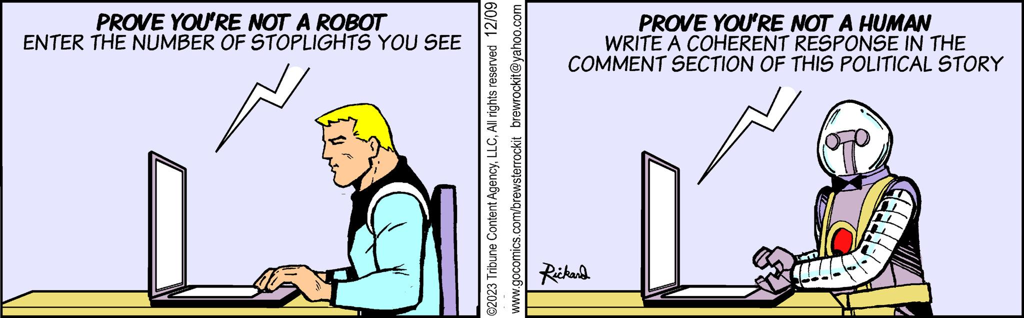 Illustration OCR: PROVE YOU'RE NOT A ROBOT ENTER THE NUMBER OF STOPLIGHTS YOU SEE ©2023 Tribune Content AgencyAll rights reserved 12/09 www.gocomics.com/brewsterrockit brewrockit@yahoo.com PROVE YOU'RE NOT A HUMAN WRITE A COHERENT RESPONSE IN THE COMMENT SECTION OF THIS POLITICAL STORY Rickard HY PROVE YOU'RE NOT A ROBOT ENTER THE NUMBER OF STOPLIGHTS YOU SEE © 2023 Tribune Content AgencyAll rights reserved 12/09 www.gocomics.com/brewsterrockit brewrockit@yahoo.com PROVE YOU'RE NOT A HUMAN WRITE A COHERENT RESPONSE IN THE COMMENT SECTION OF THIS POLITICAL STORY Rickard HY