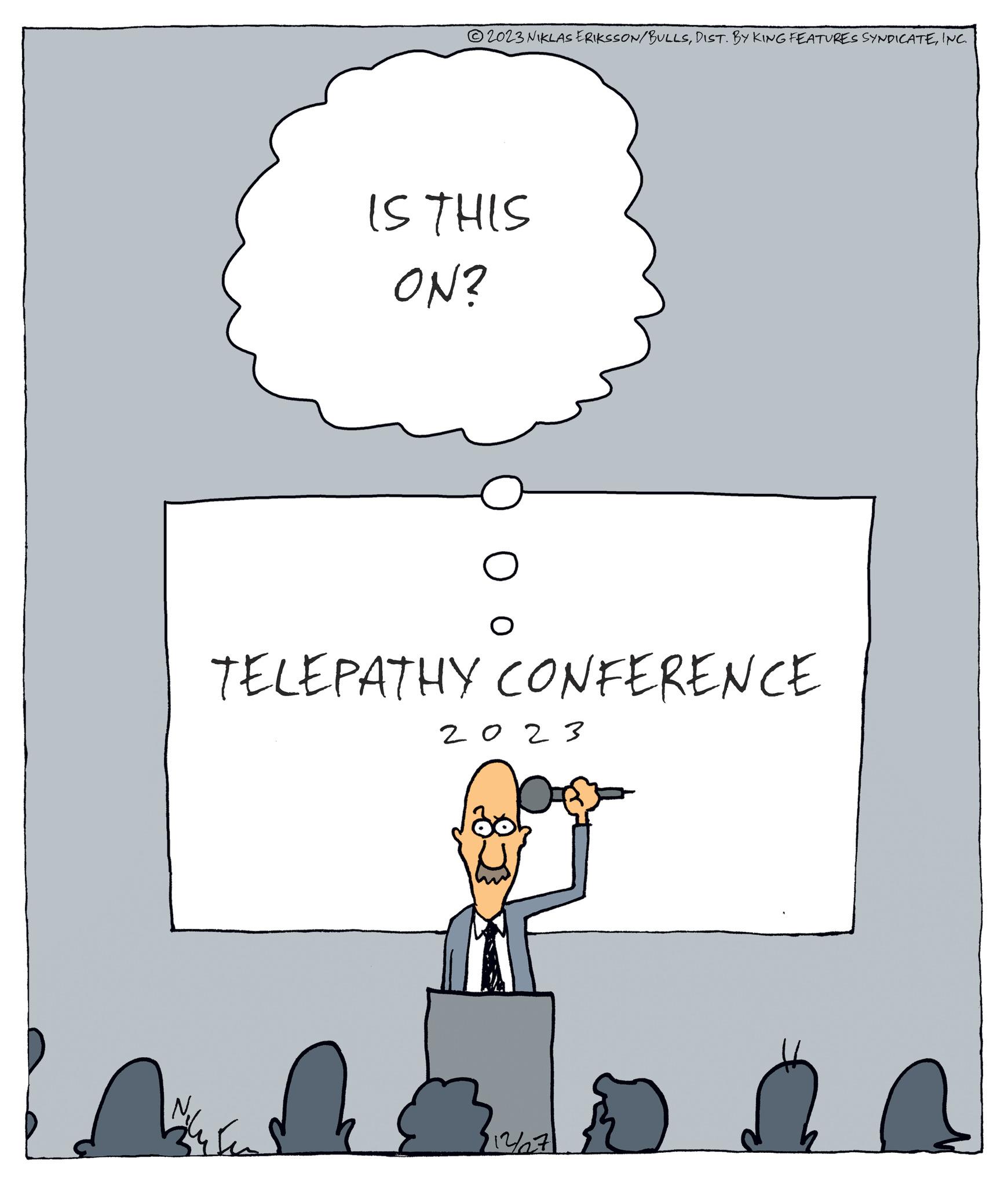 Event OCR: 2023 NIKLAS ERIKSSON/BULLSINC. ? IS THIS ON? TELEPATHY CONFERENCE 2023 $12/271 2023 NIKLAS ERIKSSON / BULLSDIST . BY KING FEATURES SYNDICATEINC . ? IS THIS ON ? TELEPATHY CONFERENCE 2023 $ 12 / 271