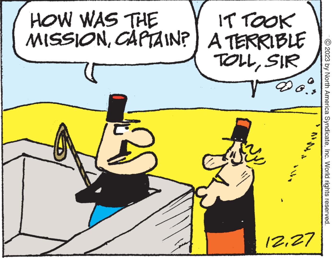 Illustration OCR: HOW WAS THE MISSIONCAPTAIN? IT TOOK A TERRIBLE TOLLSIR 12 4 12.27 © 2023 by North America SyndicateInc. World rights reserved. HOW WAS THE MISSIONCAPTAIN ? IT TOOK A TERRIBLE TOLLSIR 12 4 12.27 © 2023 by North America SyndicateInc. World rights reserved .