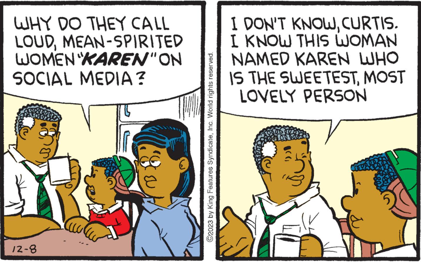 Art OCR: WHY DO THEY CALL LOUDMEAN-SPIRITED WOMEN "KAREN" ON SOCIAL MEDIA ? 12-8 ?2023 by King Features SyndicateInc. World rights reserved. I DON'T KNOWCURTIS. I KNOW THIS WOMAN NAMED KAREN WHO IS THE SWEETESTMOST LOVELY PERSON ?? ?? WHY DO THEY CALL LOUDMEAN - SPIRITED WOMEN " KAREN " ON SOCIAL MEDIA ? 12-8 ?2023 by King Features SyndicateInc. World rights reserved . I DON'T KNOWCURTIS . I KNOW THIS WOMAN NAMED KAREN WHO IS THE SWEETESTMOST LOVELY PERSON ?? ??