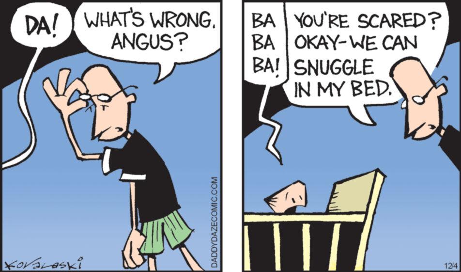 Gesture OCR: DA! WHAT'S WRONG. BA YOU'RE SCARED? ANGUS? BA OKAY-WE CAN BA! SNUGGLE IN MY BED. Koralaski DADDYDAZECOMIC.COM 12/4 DA ! WHAT'S WRONG . BA YOU'RE SCARED ? ANGUS ? BA OKAY - WE CAN BA ! SNUGGLE IN MY BED . Koralaski DADDYDAZECOMIC.COM 12/4