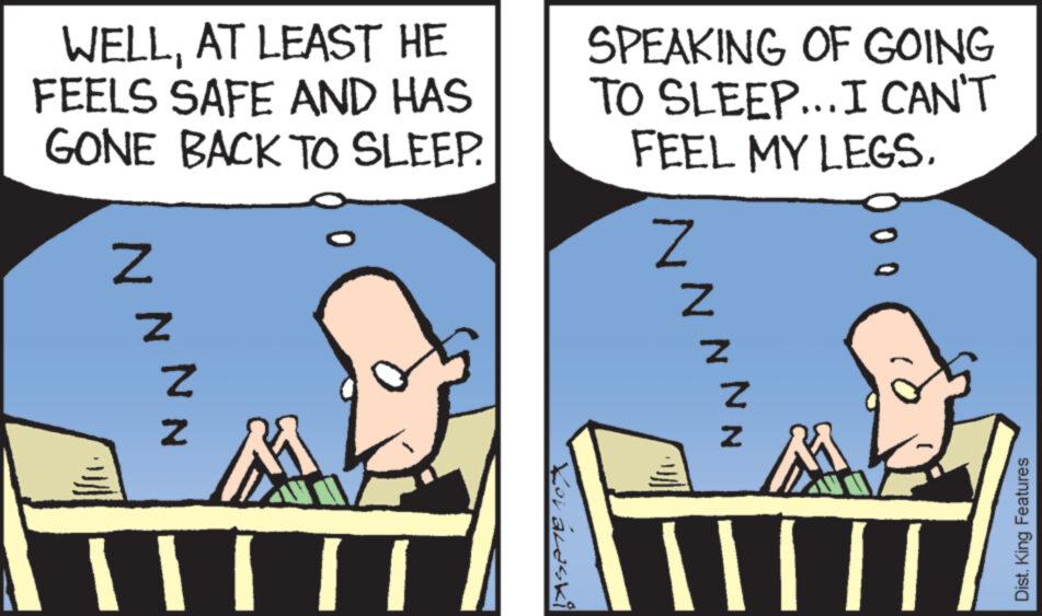 Illustration OCR: WELLAT LEAST HE FEELS SAFE AND HAS GONE BACK TO SLEEP. NNN 1/10 Z [[| [I Korálaski SPEAKING OF GOING TO SLEEP... I CAN'T FEEL MY LEGS. NNI Z Z Z || Dist. King Features WELLAT LEAST HE FEELS SAFE AND HAS GONE BACK TO SLEEP . NNN 1/10 Z [ [ | [ I Korálaski SPEAKING OF GOING TO SLEEP ... I CAN'T FEEL MY LEGS . NNI Z Z Z || Dist . King Features