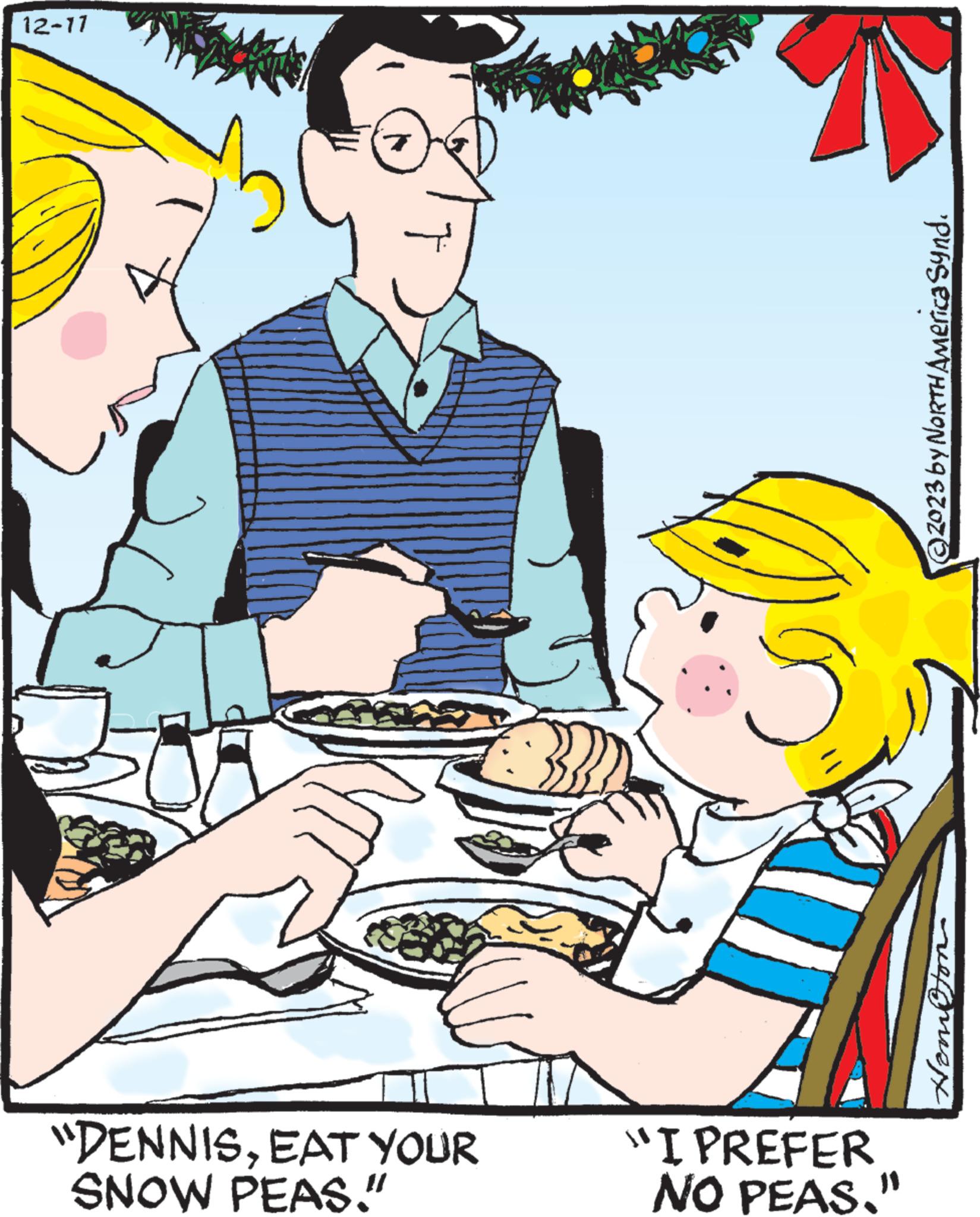 Recreation OCR: 12-11 "DENNISEAT YOUR SNOW PEAS." "I PREFER NO PEAS." ©2023 by NORTH America Synd. ??????? 12-11 " DENNISEAT YOUR SNOW PEAS . " " I PREFER NO PEAS . " © 2023 by NORTH America Synd . ???????