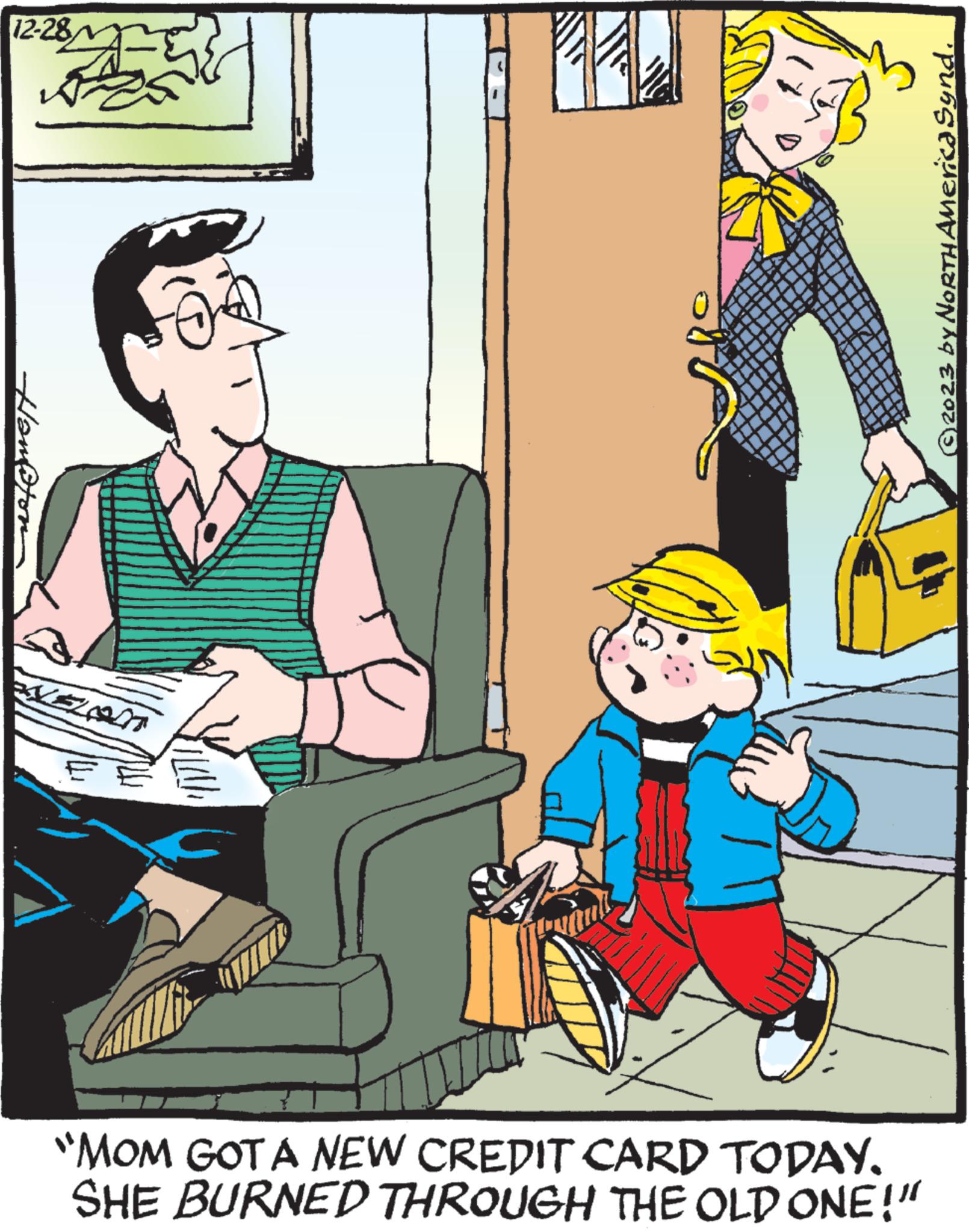 Fictional character OCR: 12-28 Handton F TIT 3 "MOM GOT A NEW CREDIT CARD TODAY. SHE BURNED THROUGH THE OLD ONE!" © 2023 by North America Synd. 12-28 Handton F TIT 3 " MOM GOT A NEW CREDIT CARD TODAY . SHE BURNED THROUGH THE OLD ONE ! " © 2023 by North America Synd .