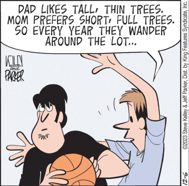 Happy OCR: DAD LIKES TALLTHIN TREES. MOM PREFERS SHORTFULL TREES. SO EVERY YEAR THEY WANDER AROUND THE LOT... KILEN and PARKER ©2023 Steve Kelley & Jeff ParkerInc. 12-6 DAD LIKES TALLTHIN TREES . MOM PREFERS SHORTFULL TREES . SO EVERY YEAR THEY WANDER AROUND THE LOT ... KILEN and PARKER © 2023 Steve Kelley & Jeff ParkerDist . by King Features SyndicateInc. 12-6