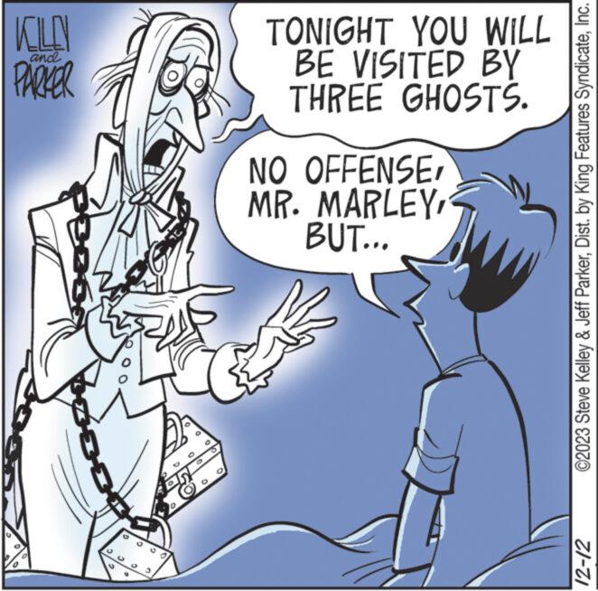 Organism OCR: KILLN PARKER and baz ? TONIGHT YOU WILL BE VISITED BY THREE GHOSTS. NO OFFENSEBUT... ©2023 Steve Kelley & Jeff ParkerInc. 12-12 KILLN PARKER and baz ? TONIGHT YOU WILL BE VISITED BY THREE GHOSTS . NO OFFENSEMR . MARLEYBUT ... © 2023 Steve Kelley & Jeff ParkerDist . by King Features SyndicateInc. 12-12