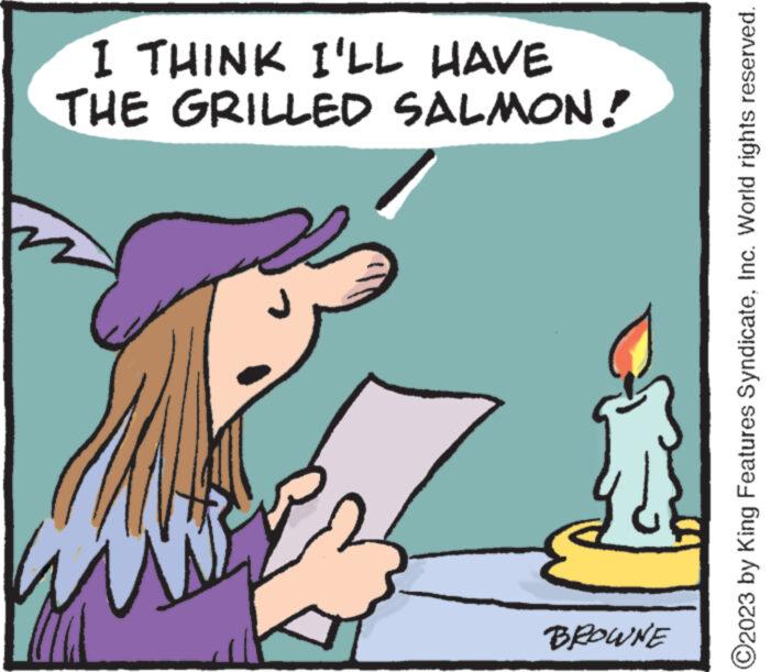 Font OCR: BROWNE THE GRILLED SALMON! I THINK I'LL HAVE ?2023 by King Features SyndicateInc. World rights reserved. BROWNE THE GRILLED SALMON ! I THINK I'LL HAVE ?2023 by King Features SyndicateInc. World rights reserved .