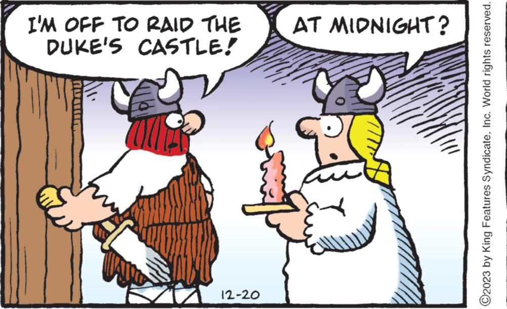 Fictional character OCR: I'M OFF TO RAID THE DUKE'S CASTLE! AT MIDNIGHT? amf 12-20 ?2023 by King Features SyndicateInc. World rights reserved. I'M OFF TO RAID THE DUKE'S CASTLE ! AT MIDNIGHT ? amf 12-20 ?2023 by King Features SyndicateInc. World rights reserved .