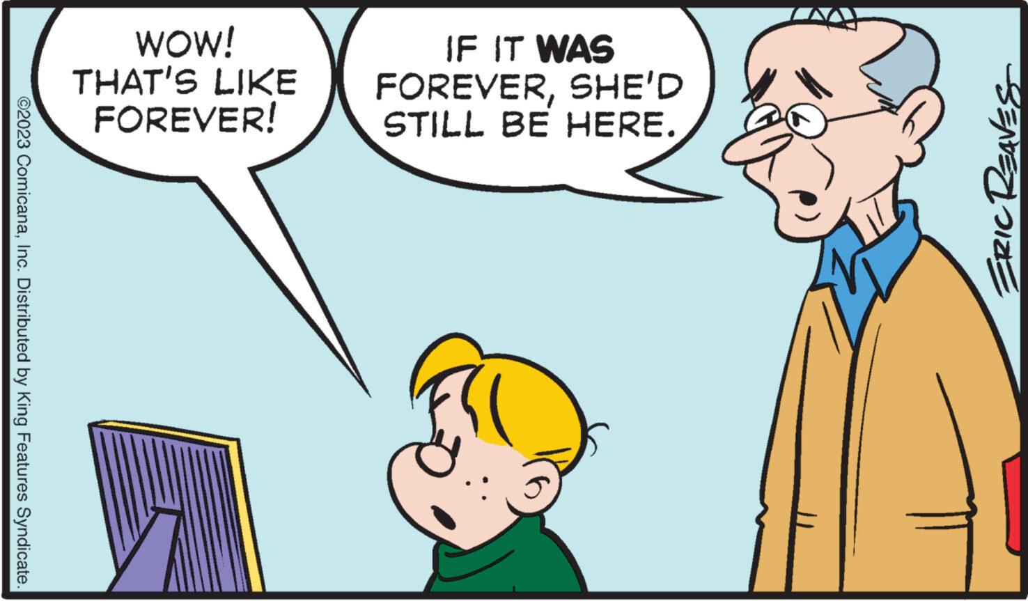 Mammal OCR: ?2023 ComicanaInc. Distributed by King Features Syndicate. WOW! THAT'S LIKE FOREVER! IF IT WAS FOREVERSHE'D STILL BE HERE. N ERIC REAVES ?2023 ComicanaInc. Distributed by King Features Syndicate . WOW ! THAT'S LIKE FOREVER ! IF IT WAS FOREVERSHE'D STILL BE HERE . N ERIC REAVES