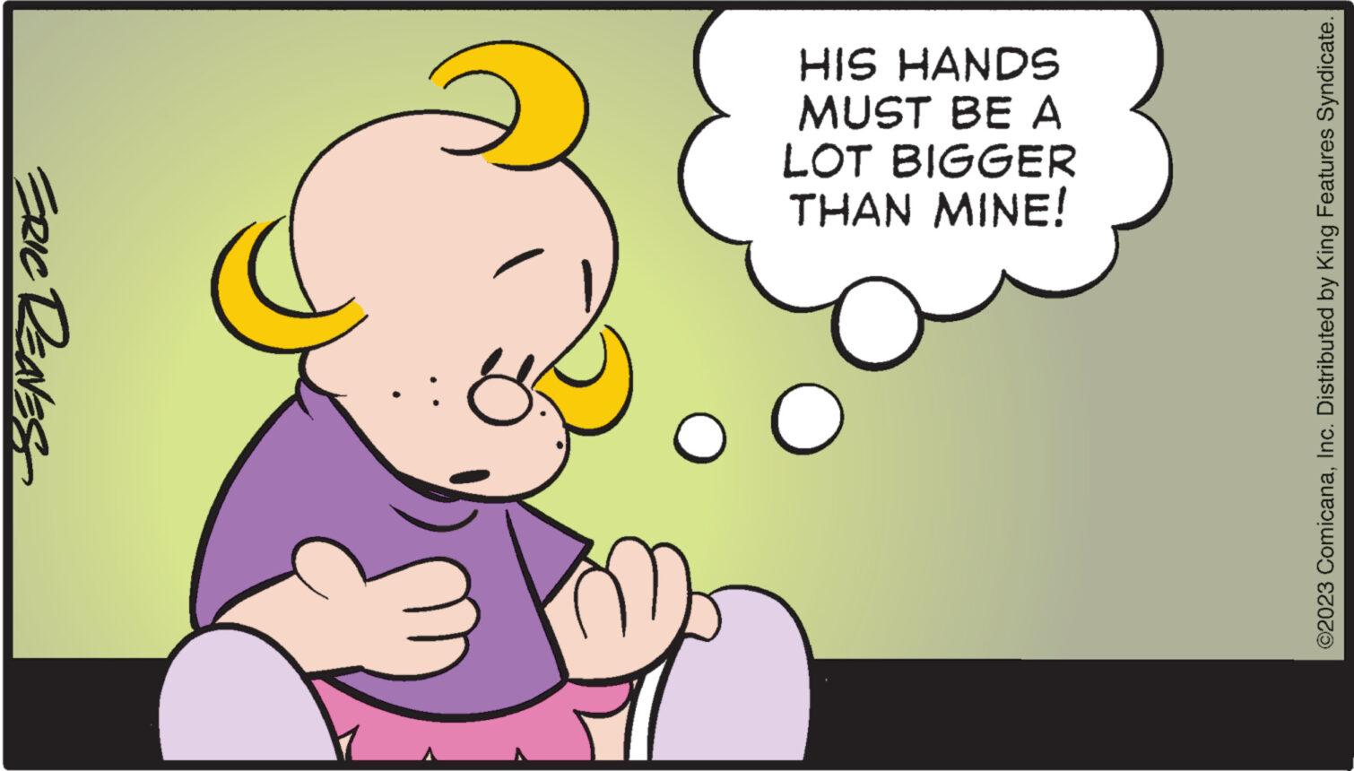 Interaction OCR: ERIC REAVES HIS HANDS MUST BE A LOT BIGGER THAN MINE! O ©2023 ComicanaInc. Distributed by King Features Syndicate. ERIC REAVES HIS HANDS MUST BE A LOT BIGGER THAN MINE ! O © 2023 ComicanaInc. Distributed by King Features Syndicate .