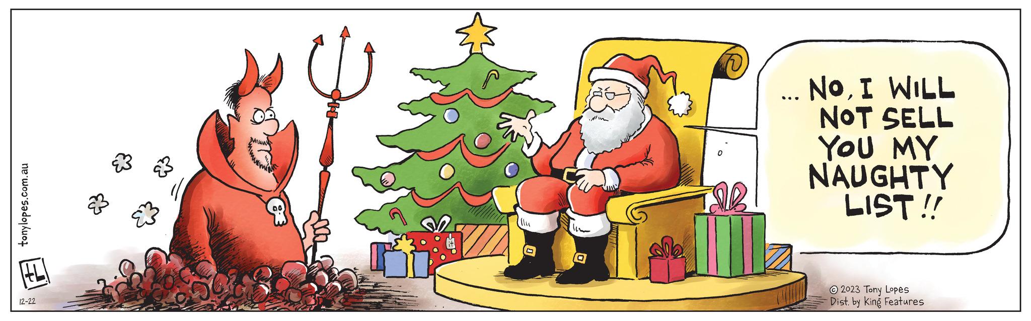 Evergreen OCR: tonylopes.com.au 12-22 ?? ide ... NoI WILL NOT SELL YOU MY NAUGHTY LIST!! ?2023 Tony Lopes Dist. by King Features tonylopes.com.au 12-22 ?? ide ... NoI WILL NOT SELL YOU MY NAUGHTY LIST !! ?2023 Tony Lopes Dist . by King Features
