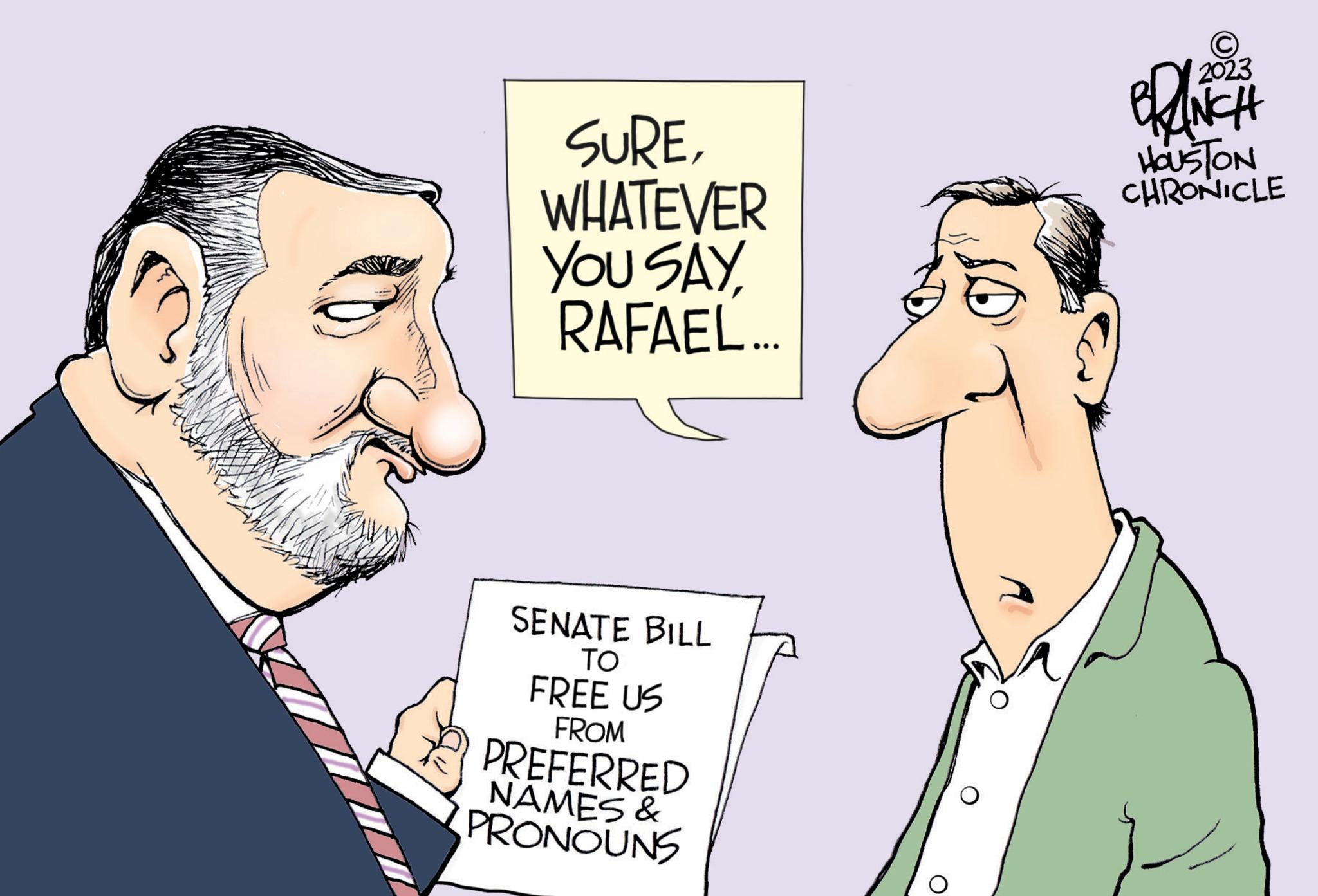 Mammal OCR: SUREWHATEVER YOU SAYRAFAEL... SENATE BILL TO FREE US FROM PREFERRED NAMES & PRONOUNS O © 2023 BRANCH HOUSTON CHRONICLE SUREWHATEVER YOU SAYRAFAEL ... SENATE BILL TO FREE US FROM PREFERRED NAMES & PRONOUNS O © 2023 BRANCH HOUSTON CHRONICLE