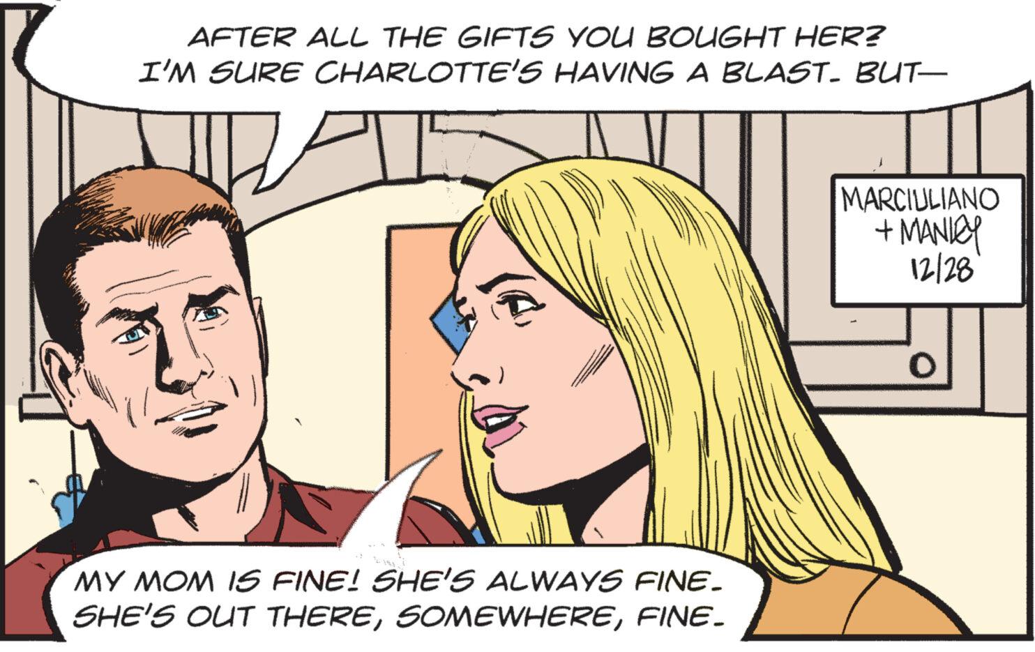 Font OCR: AFTER ALL THE GIFTS YOU BOUGHT HER? I'M SURE CHARLOTTE'S HAVING A BLAST. BUT— (6 MY MOM IS FINE! SHE'S ALWAYS FINE. SHE'S OUT THEREFINE. MARCIULIANO + MANICY 12/28 O AFTER ALL THE GIFTS YOU BOUGHT HER ? I'M SURE CHARLOTTE'S HAVING A BLAST . BUT— ( 6 MY MOM IS FINE ! SHE'S ALWAYS FINE . SHE'S OUT THEREFINE . MARCIULIANO + MANICY 12/28 O