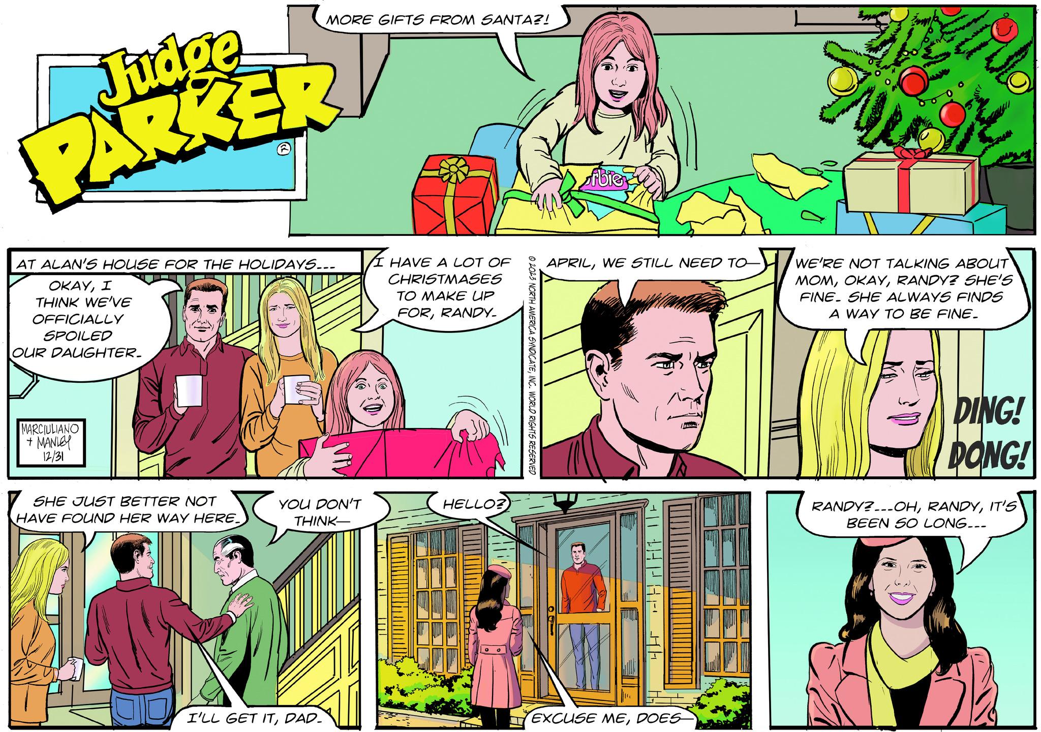 Organism OCR: Judge PARKER AT ALAN'S HOUSE FOR THE HOLIDAYS... OKAYI THINK WE'VE OFFICIALLY SPOILED OUR DAUGHTER. MARCIULIANO + MANLEY 12/31 SHE JUST BETTER NOT HAVE FOUND HER WAY HERE. MORE GIFTS FROM SANTA?! YOU DON'T THINK- I'LL GET ITDAD. I HAVE A LOT OF CHRISTMASES TO MAKE UP FORRANDY_ HELLO? © 2023 NORTH AMERICA SYNDICATEINC. WORLD RIGHTS RESERVED ofbie APRILWE STILL NEED TO- 4H HAAHTE TE EXCUSE MEDOES WE'RE NOT TALKING ABOUT MOMRANDY? SHE'S FINE. SHE ALWAYS FINDS A WAY TO BE FINE. DING! DONG! RANDY?-OHIT'S BEEN SO LONG... Judge PARKER AT ALAN'S HOUSE FOR THE HOLIDAYS ... OKAYI THINK WE'VE OFFICIALLY SPOILED OUR DAUGHTER . MARCIULIANO + MANLEY 12/31 SHE JUST BETTER NOT HAVE FOUND HER WAY HERE . MORE GIFTS FROM SANTA ?! YOU DON'T THINK I'LL GET ITDAD . I HAVE A LOT OF CHRISTMASES TO MAKE UP FORRANDY_ HELLO ? © 2023 NORTH AMERICA SYNDICATEINC . WORLD RIGHTS RESERVED ofbie APRILWE STILL NEED TO 4H HAAHTE TE EXCUSE MEDOES WE'RE NOT TALKING ABOUT MOMRANDY ? SHE'S FINE . SHE ALWAYS FINDS A WAY TO BE FINE . DING ! DONG ! RANDY ? -OHIT'S BEEN SO LONG ...