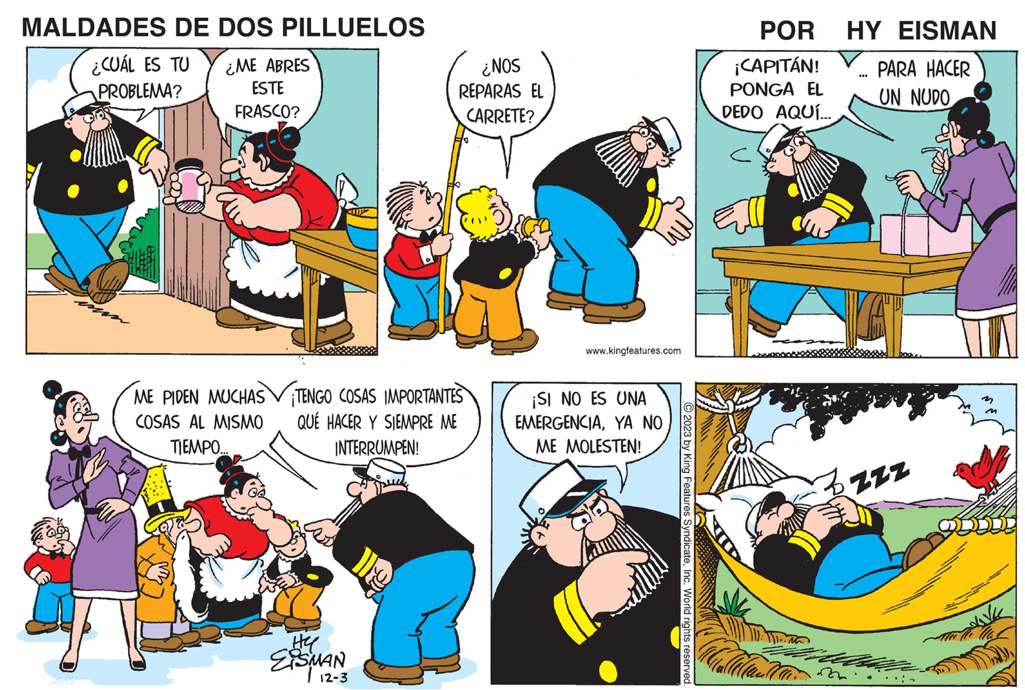 Font OCR: MALDADES DE DOS PILLUELOS ¿CUÁL ES TU PROBLEMA? 2015 ¿ME ABRES ESTE FRASCO? ME PIDEN MUCHAS COSAS AL MISMO TIEMPO... ¿NOS REPARAS EL CARRETE? ¡TENGO COSAS IMPORTANTES QUÉ HACER Y SIEMPRE ME INTERRUMPEN! He EISMAN 12-3 www.kingfeatures.com ¡SI NO ES UNA EMERGENCIAYA NO ME MOLESTEN! © 2023 by King Features SyndicateInc. World rights reserved. POR ¡CAPITÁN! PONGA EL DEDO AQUÍ... HY EISMAN PARA HACER UN NUDO ... Zzzz se m NAVK MALDADES DE DOS PILLUELOS ¿ CUÁL ES TU PROBLEMA ? 2015 ¿ ME ABRES ESTE FRASCO ? ME PIDEN MUCHAS COSAS AL MISMO TIEMPO ... ¿ NOS REPARAS EL CARRETE ? ¡ TENGO COSAS IMPORTANTES QUÉ HACER Y SIEMPRE ME INTERRUMPEN ! He EISMAN 12-3 www.kingfeatures.com ¡ SI NO ES UNA EMERGENCIAYA NO ME MOLESTEN ! © 2023 by King Features SyndicateInc. World rights reserved . POR ¡ CAPITÁN ! PONGA EL DEDO AQUÍ ... HY EISMAN PARA HACER UN NUDO ... Zzzz se m NAVK