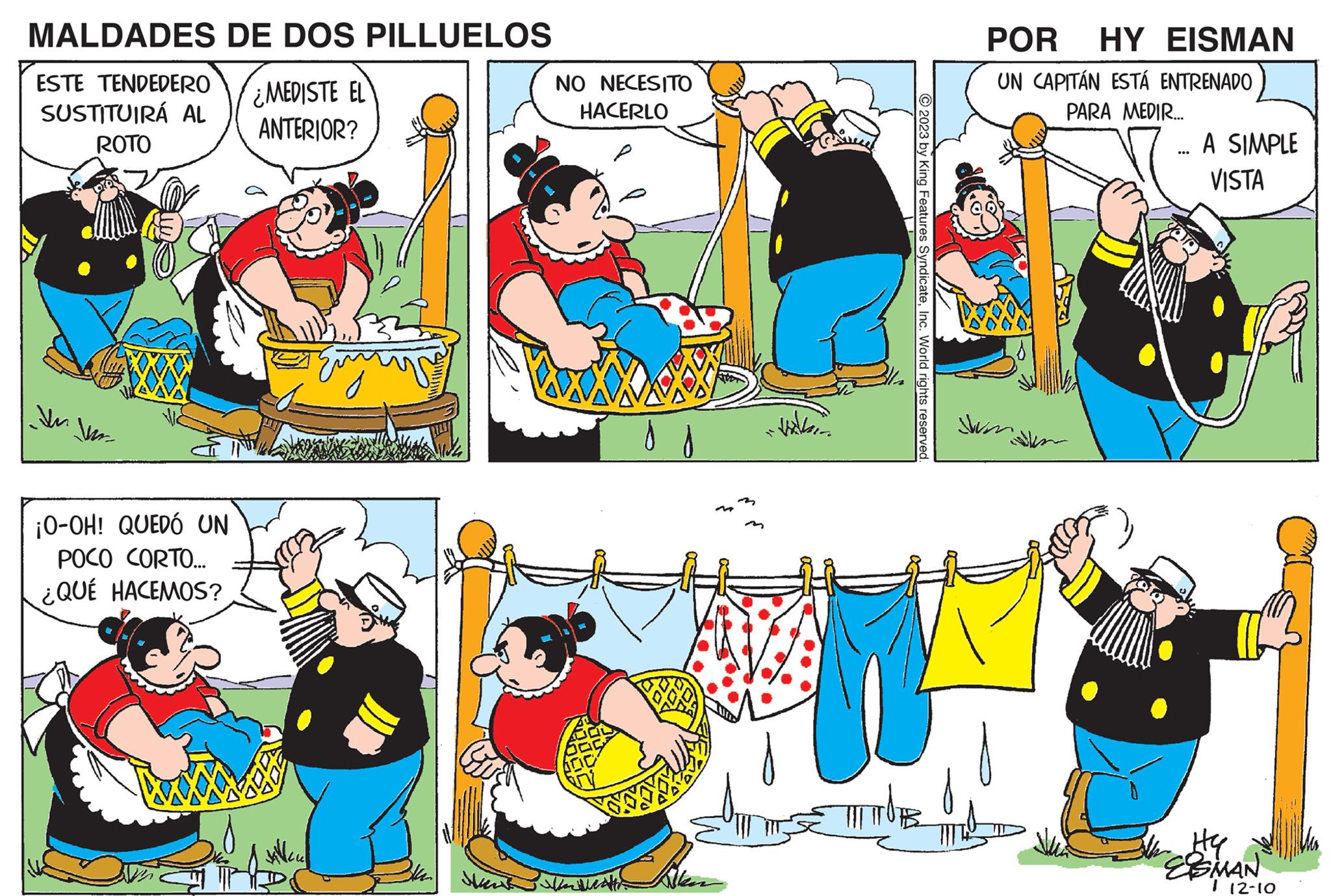 Line OCR: MALDADES ESTE TENDEDERO SUSTITUIRÁ AL ROTO ¡O-OH! QUEDÓ UN POCO CORTO... ¿QUÉ HACEMOS? DE DOS PILLUELOS ¿MEDISTE EL ANTERIOR? Jalen Sant NO NECESITO HACERLO Undeath= © 2023 by King Features SyndicateInc. World rights reserved. POR UN CAPITÁN ESTÁ ENTRENADO PARA MEDIR... HY EISMAN Juar A SIMPLE VISTA HY ESMAN 1 12-10 MALDADES ESTE TENDEDERO SUSTITUIRÁ AL ROTO ¡ O - OH ! QUEDÓ UN POCO CORTO ... ¿ QUÉ HACEMOS ? DE DOS PILLUELOS ¿ MEDISTE EL ANTERIOR ? Jalen Sant NO NECESITO HACERLO Undeath = © 2023 by King Features SyndicateInc. World rights reserved . POR UN CAPITÁN ESTÁ ENTRENADO PARA MEDIR ... HY EISMAN Juar A SIMPLE VISTA HY ESMAN 1 12-10