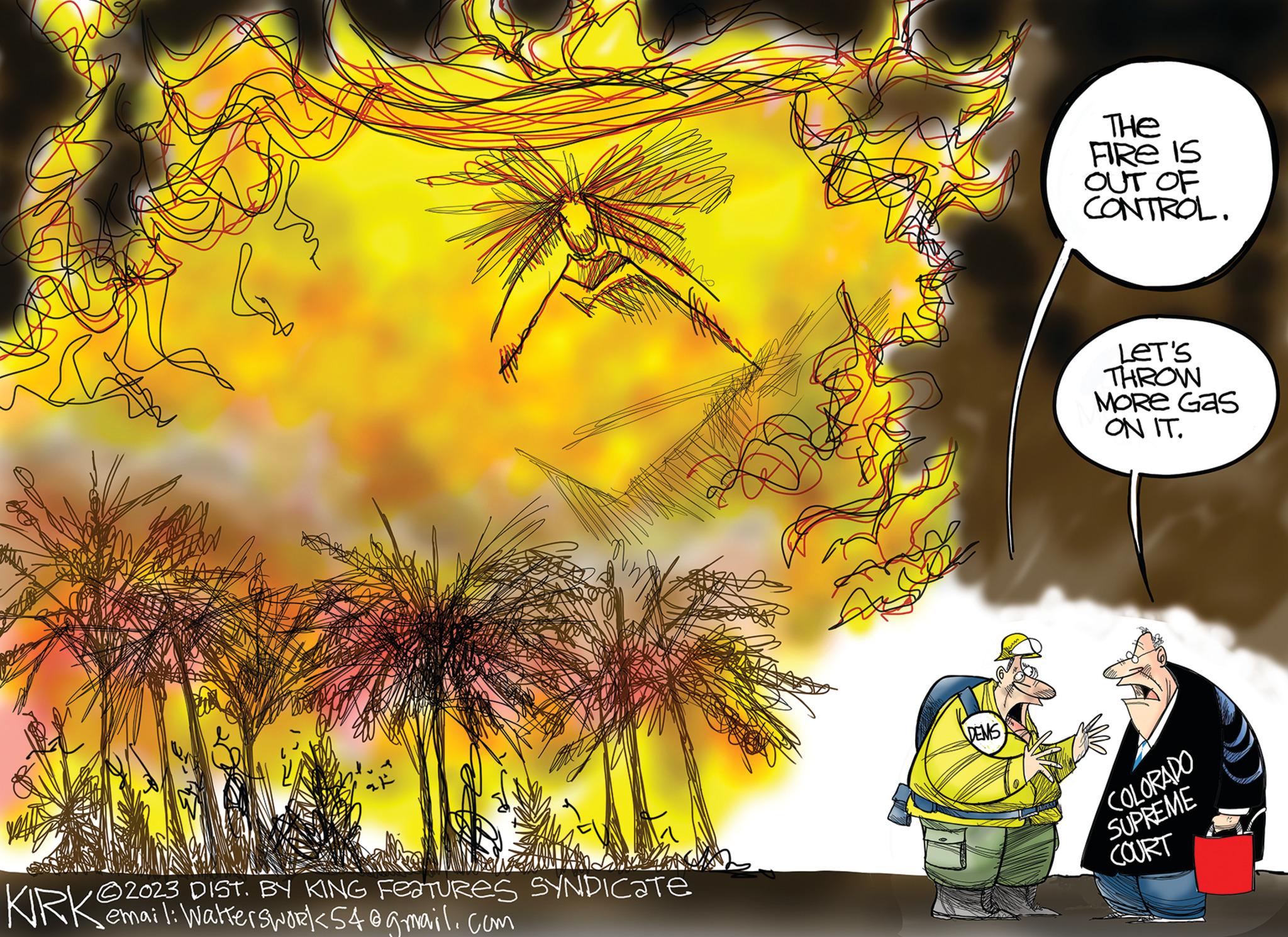 Tree OCR: ?2023 DIST. BY KING FEATURES SYNDICATE KIRK email: Watterswork54@gmail.com DEMS THE FIRE IS OUT OF CONTROL. Let's THROW MORE Gas ON IT. COLORADO SUPREME COURT ?2023 DIST . BY KING FEATURES SYNDICATE KIRK email : Watterswork54@gmail.com DEMS THE FIRE IS OUT OF CONTROL . Let's THROW MORE Gas ON IT . COLORADO SUPREME COURT