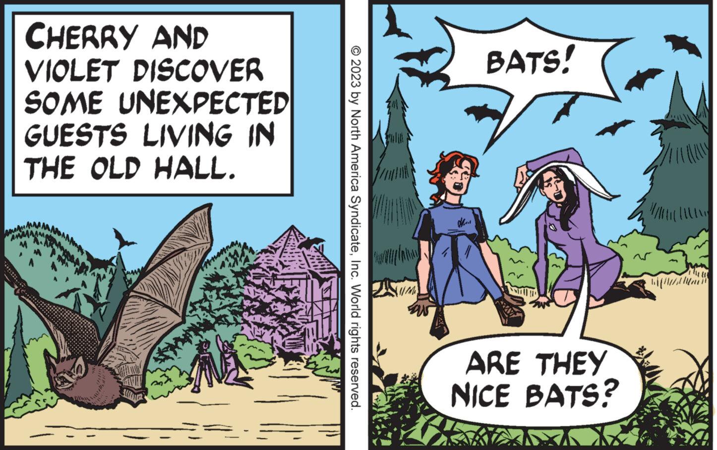 Illustration OCR: CHERRY AND VIOLET DISCOVER SOME UNEXPECTED GUESTS LIVING IN THE OLD HALL. Summa © 2023 by North America SyndicateInc. World rights reserved. 701 BATS! ARE THEY NICE BATS? CHERRY AND VIOLET DISCOVER SOME UNEXPECTED GUESTS LIVING IN THE OLD HALL . Summa © 2023 by North America SyndicateInc. World rights reserved . 701 BATS ! ARE THEY NICE BATS ?