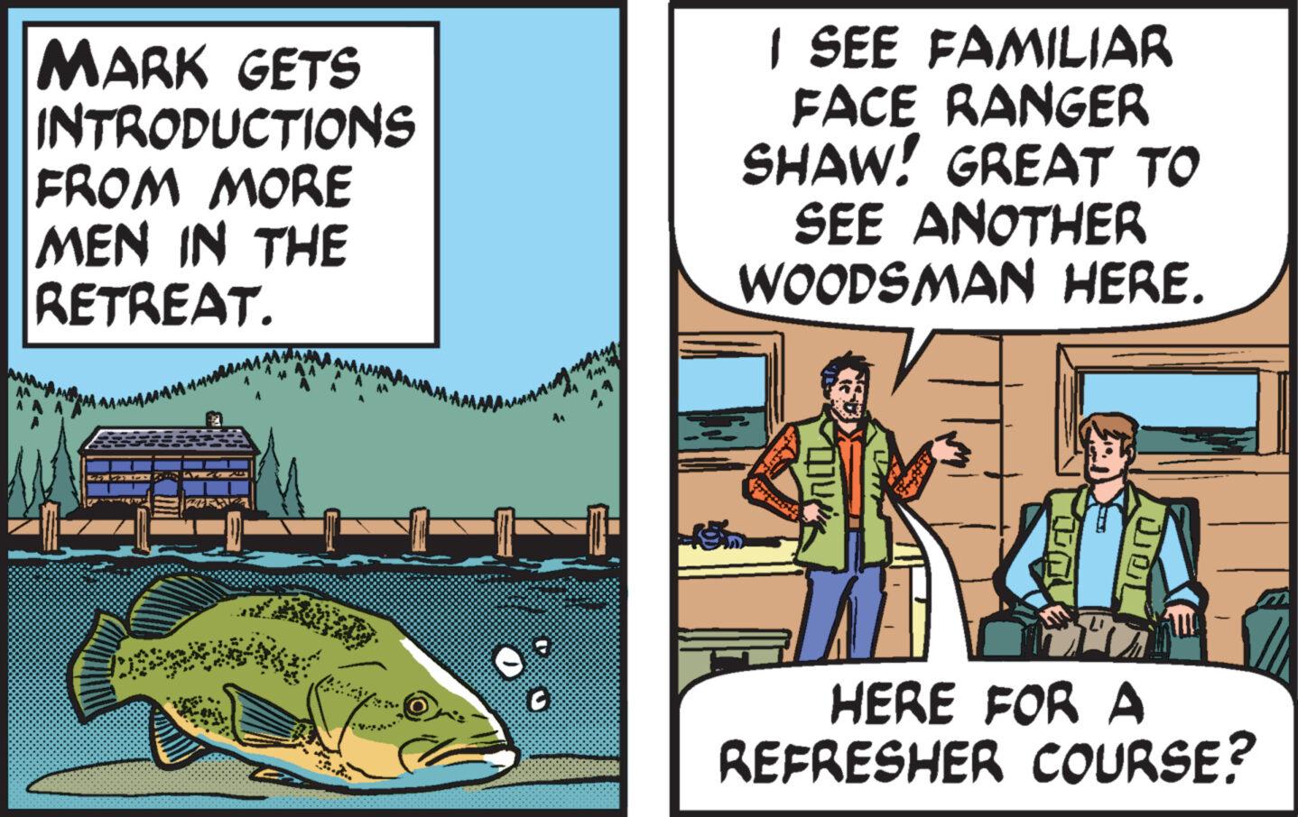 Comics OCR: AA MARK GETS INTRODUCTIONS FROM MORE MEN IN THE RETREAT. Amama 1 S C Au I SEE FAMILIAR FACE RANGER SHAW! GREAT TO SEE ANOTHER WOODSMAN HERE. 014 1 HERE FOR A REFRESHER COURSE? AA MARK GETS INTRODUCTIONS FROM MORE MEN IN THE RETREAT . Amama 1 S C Au I SEE FAMILIAR FACE RANGER SHAW ! GREAT TO SEE ANOTHER WOODSMAN HERE . 014 1 HERE FOR A REFRESHER COURSE ?